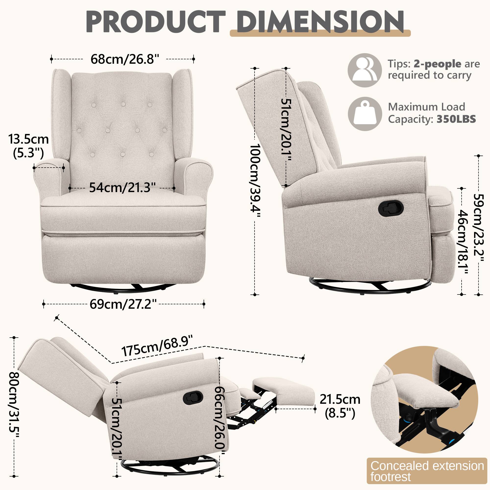 **PRODUCT DIMENSION**

- **Armchair:**
  - Height: 13.5cm (5.3")
  - Width: 54cm (21.3")
  - Depth: 68cm (26.8")
  - Seat Height: 69cm (27.2")
  - Back Height: 175cm (68.9")
  - Seat Depth: 51cm (20.1")
  - Armrest Height: 80cm (31.5")
  - Footrest Height: 21.5cm (8.5")

- **Recliner:**
  - Height: 51cm (20.1")
  - Width: 100cm (39.4")
  - Depth: 59cm (23.2")
  - Seat Height: 46cm (18.1")
  - Back Height: 175cm (68.9")
  - Seat Depth: 51cm (20.1")
  - Armrest Height: 66cm (26.0")
  - Footrest Height: 21.5