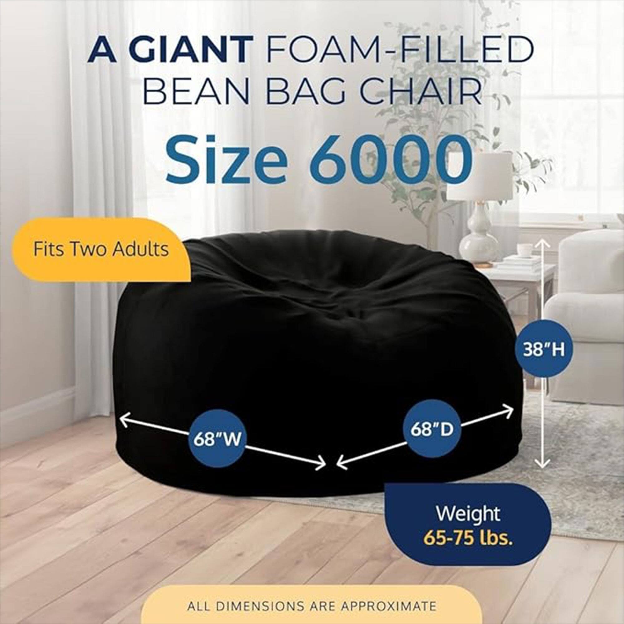 A GIANT FOAM-FILLED BEAN BAG CHAIR  
Size 6000  
Fits Two Adults  
38"H 68"W 68"D  
Weight 65-75 lbs.  
ALL DIMENSIONS ARE APPROXIMATE