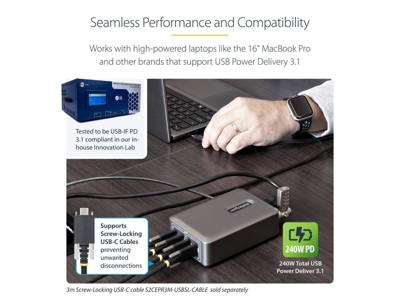 Seamless Performance and Compatibility

Works with high-powered laptops like the 16" MacBook Pro and other brands that support USB Power Delivery 3.1

Tested to be USB-IF PD 3.1 compliant in our in-house Innovation Lab

Supports Screw-Locking USB-C Cables preventing unwanted disconnections

240W Total USB Power Delivery 3.1

3m Screw-Locking USB-C cable S2CEPR3M-USBSL-CABLE sold separately