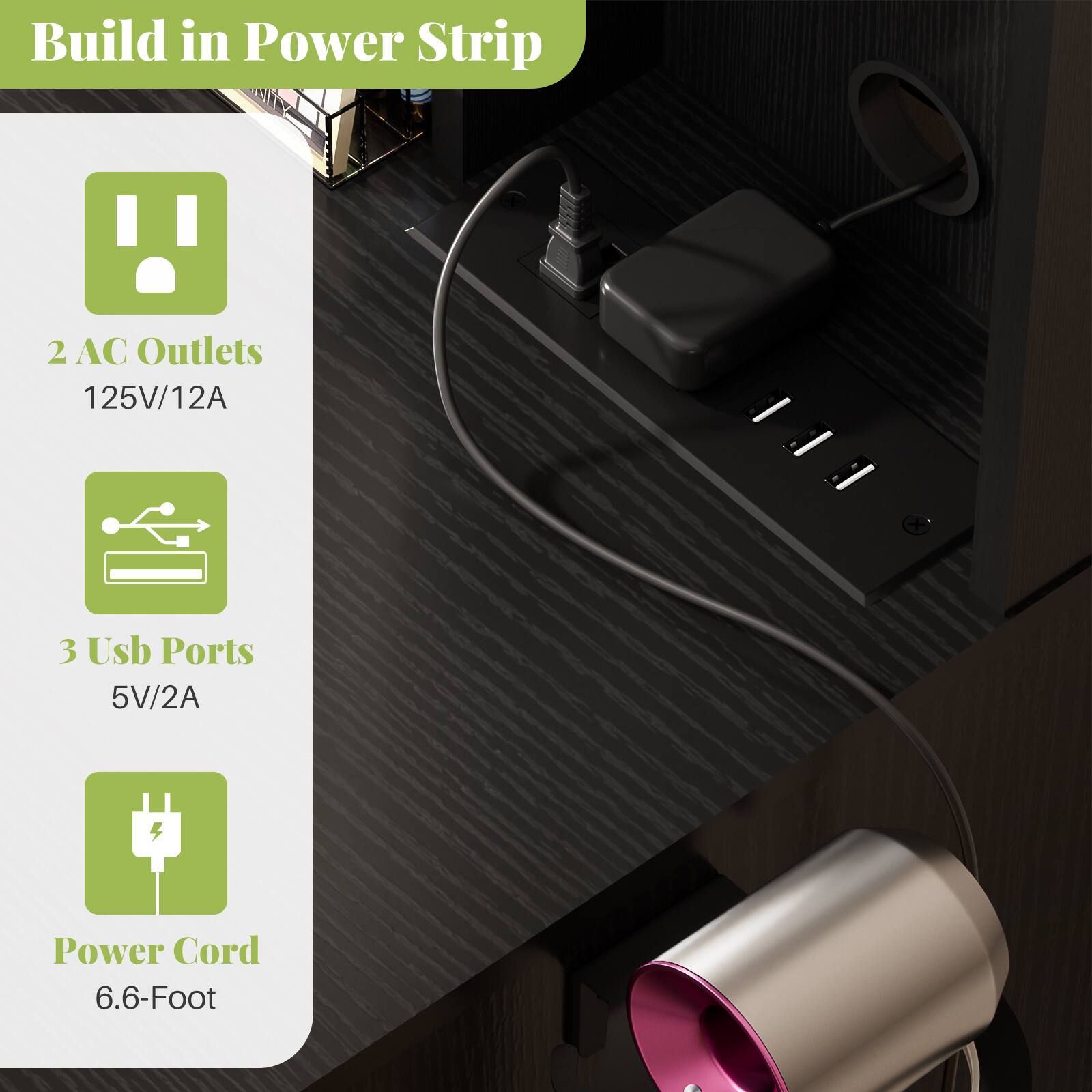 Build in Power Strip

- 2 AC Outlets
  - 125V/12A

- 3 USB Ports
  - 5V/2A

- Power Cord
  - 6.6-Foot