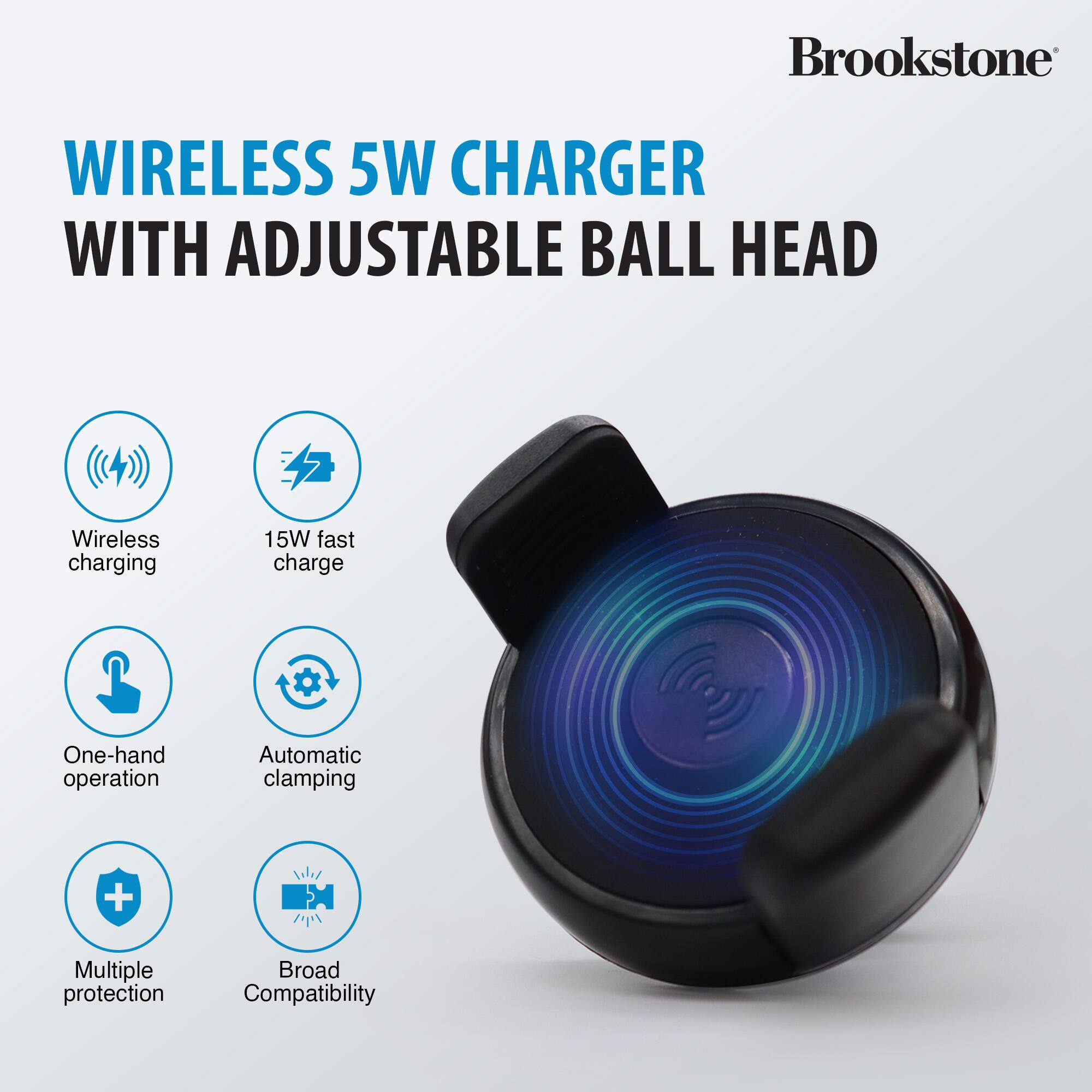 Brookstone WIRELESS 5W CHARGER WITH ADJUSTABLE BALL HEAD
Wireless charging
15W fast charge
One-hand operation
Automatic clamping
Multiple protection
Broad Compatibility