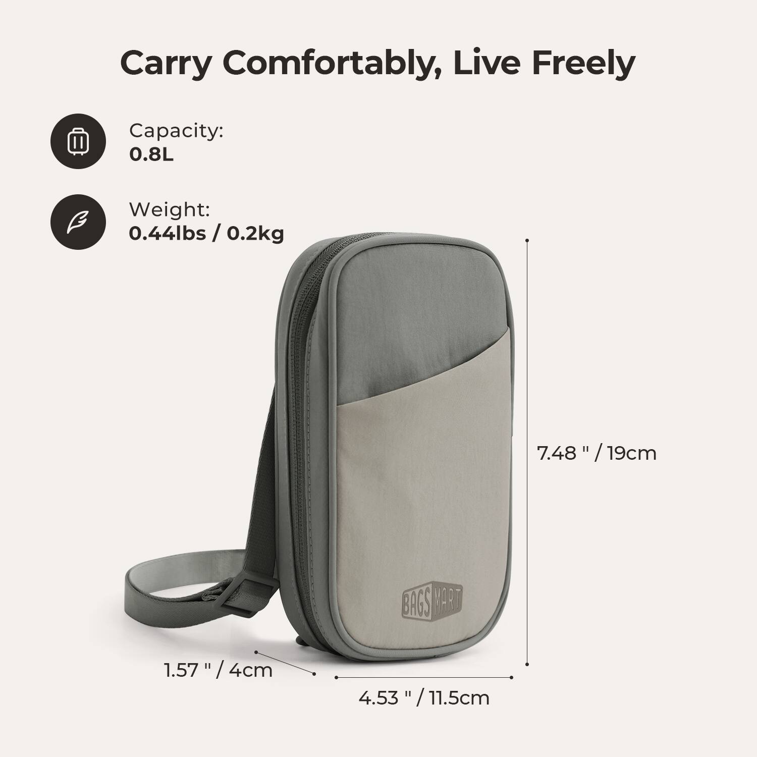Carry Comfortably, Live Freely

Capacity: 0.8L

Weight: 0.44lbs / 0.2kg

7.48" / 19cm

1.57" / 4cm

4.53" / 11.5cm

BAGS MART