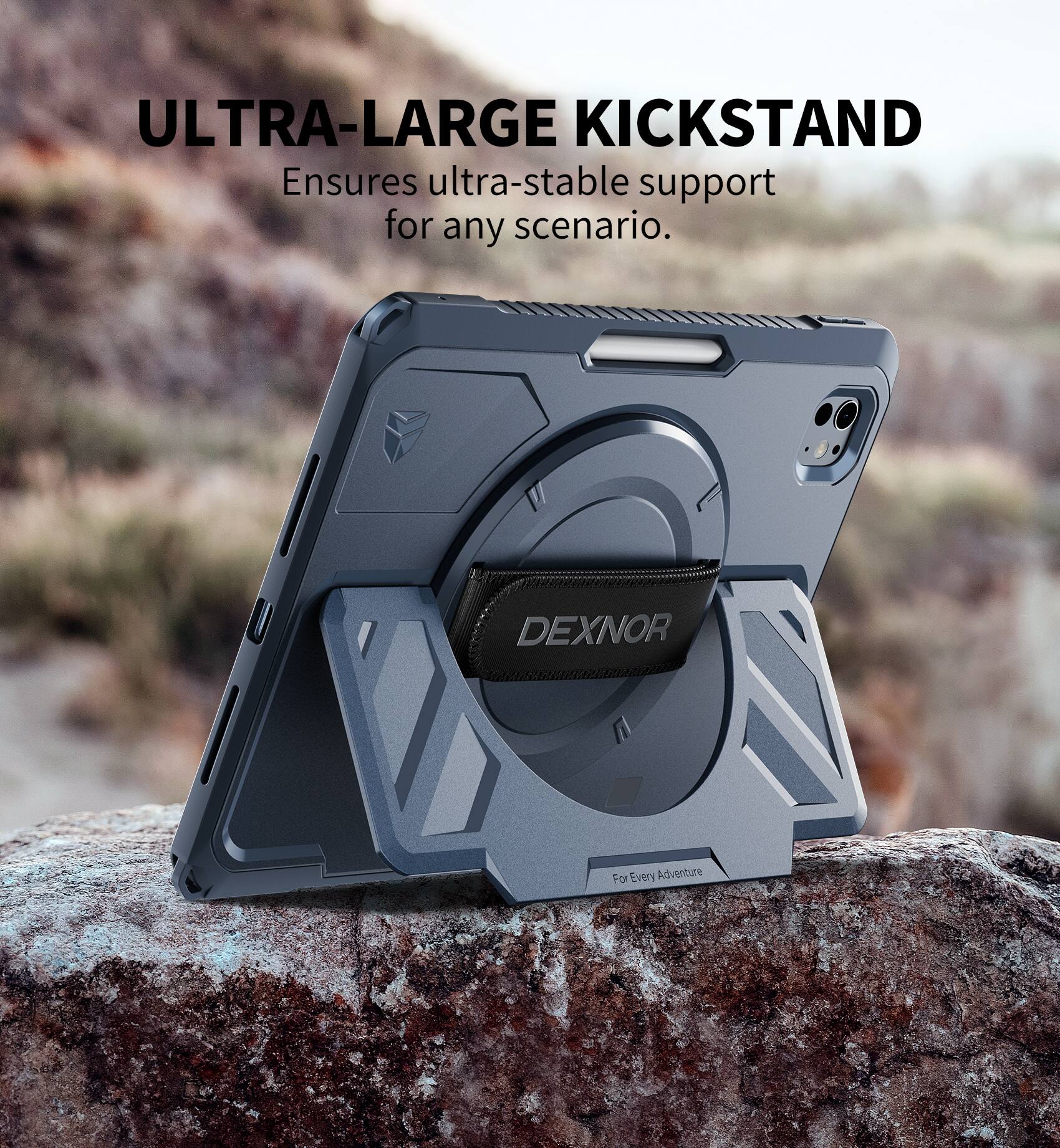 ULTRA-LARGE KICKSTAND  
Ensures ultra-stable support for any scenario.  

DEXNOR  
For Every Adventure