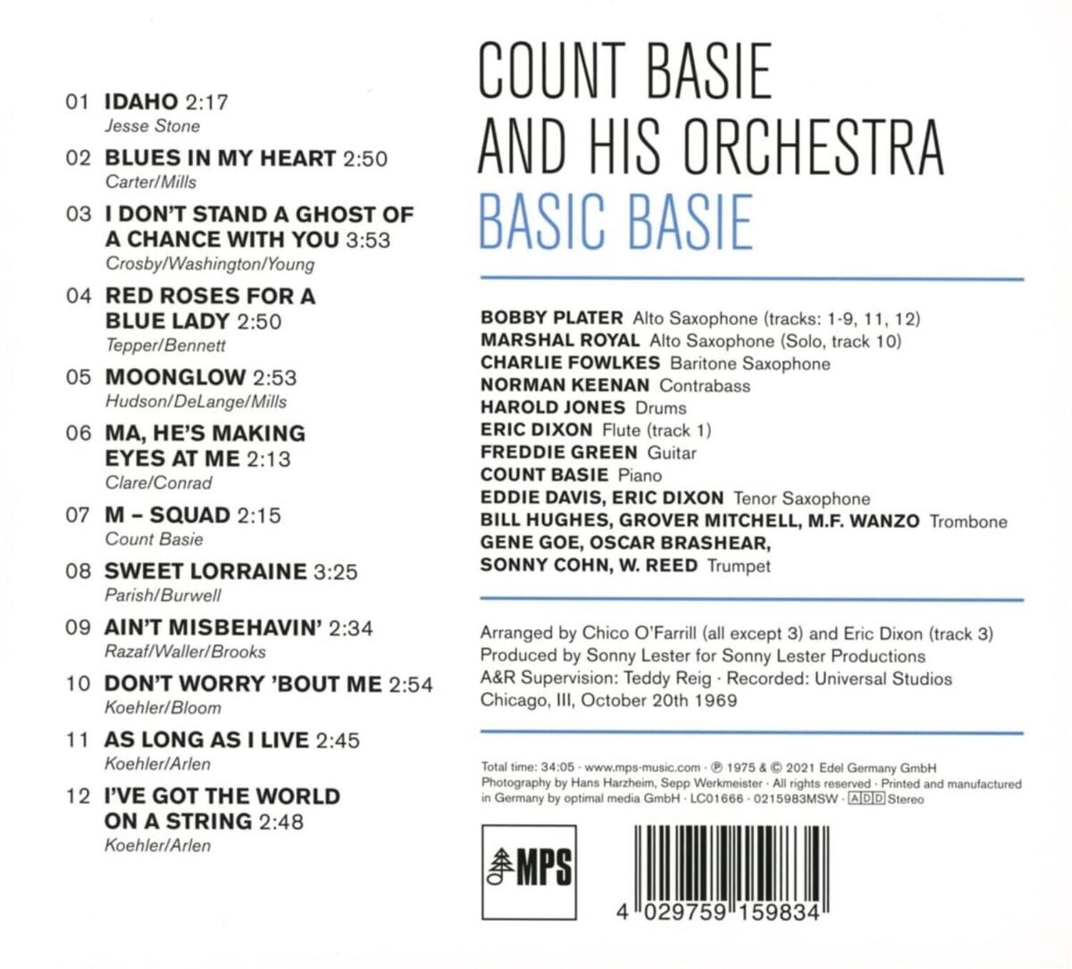 **COUNT BASIE AND HIS ORCHESTRA  
BASIC BASIE**

1. IDAHO 2:17  
   Jesse Stone

2. BLUES IN MY HEART 2:50  
   Carter/Mills

3. I DON'T STAND A GHOST OF A CHANCE WITH YOU 3:53  
   Crosby/Washington/Young

4. RED ROSES FOR A BLUE LADY 2:50  
   Tepper/Bennett

5. MOONGLOW 2:53  
   Hudson/DeLange/Mills

6. MA, HE'S MAKING EYES AT ME 2:13  
   Clare/Conrad

7. M-SQUAD 2:15  
   Count Basie

8. SWEET LORRAINE 3:25  
   Parish/Burwell

9. AIN'T MISBEHAVIN' 2:34  
   Razaf/Waller/Brooks

10. DON'T WORRY 'BOUT ME 2:54  
    Koehler/Bloom

11. AS LONG AS I LIVE 2:45  
    Koehler/Arlen

12