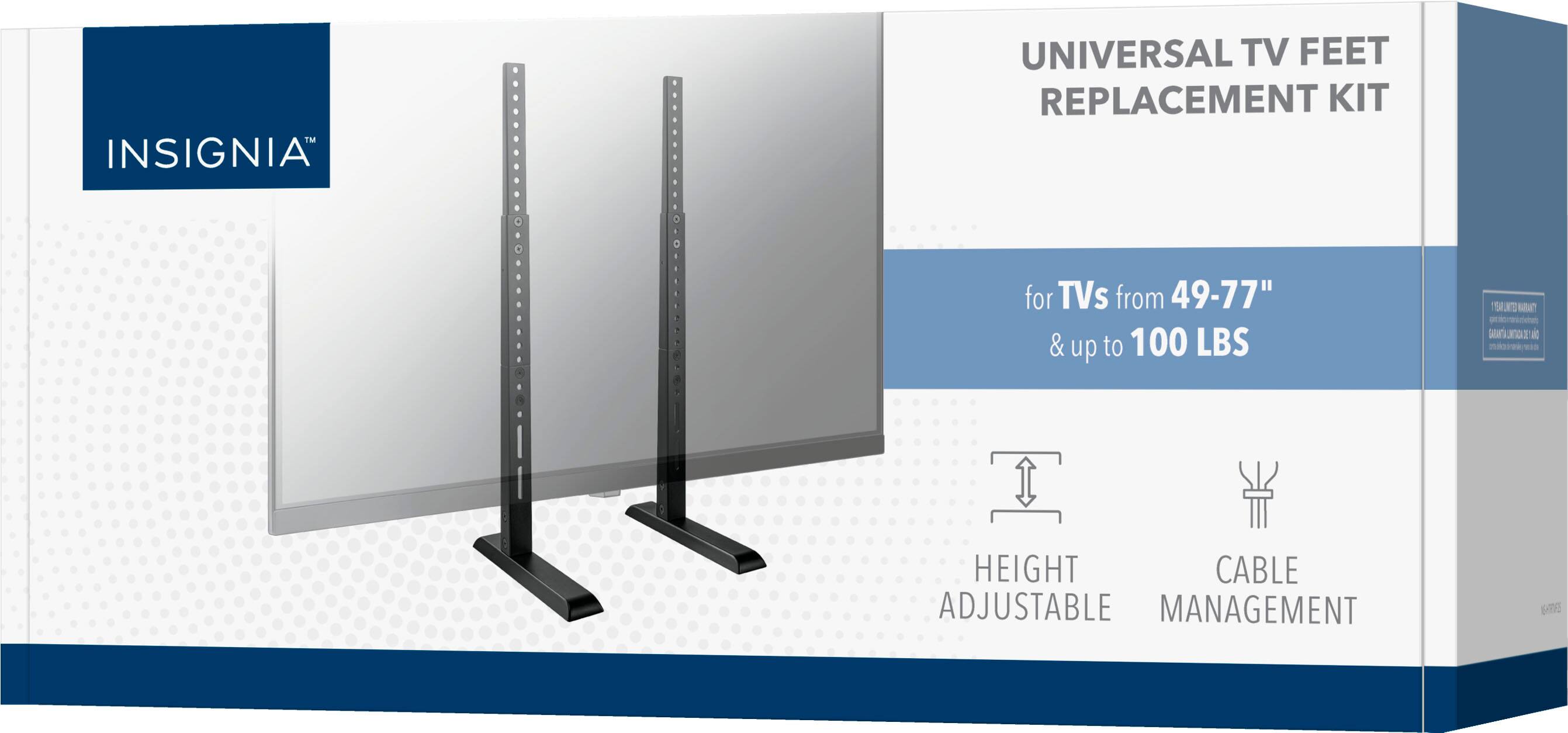 INSIGNIA™

UNIVERSAL TV FEET REPLACEMENT KIT

for TVs from 49-77" & up to 100 LBS

HEIGHT ADJUSTABLE

CABLE MANAGEMENT