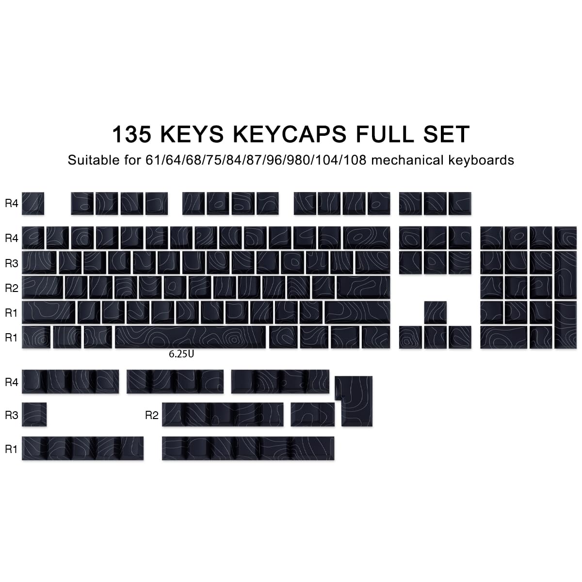 135 KEYS KEYCAPS FULL SET  
Suitable for 61/64/68/75/84/87/96/980/104/108 mechanical keyboards  

R4  
R4  
R3  
R2  
R1  
R1  
6.25U  
R4  
R3  
R2  
R1