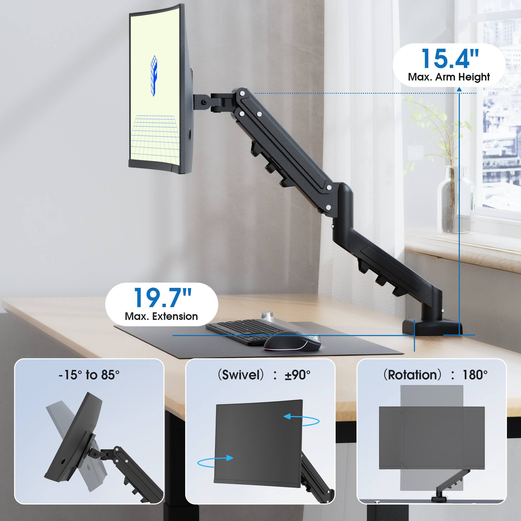 15.4" Max. Arm Height  
19.7" Max. Extension  
-15° to 85° (Swivel): ±90° (Rotation): 180°