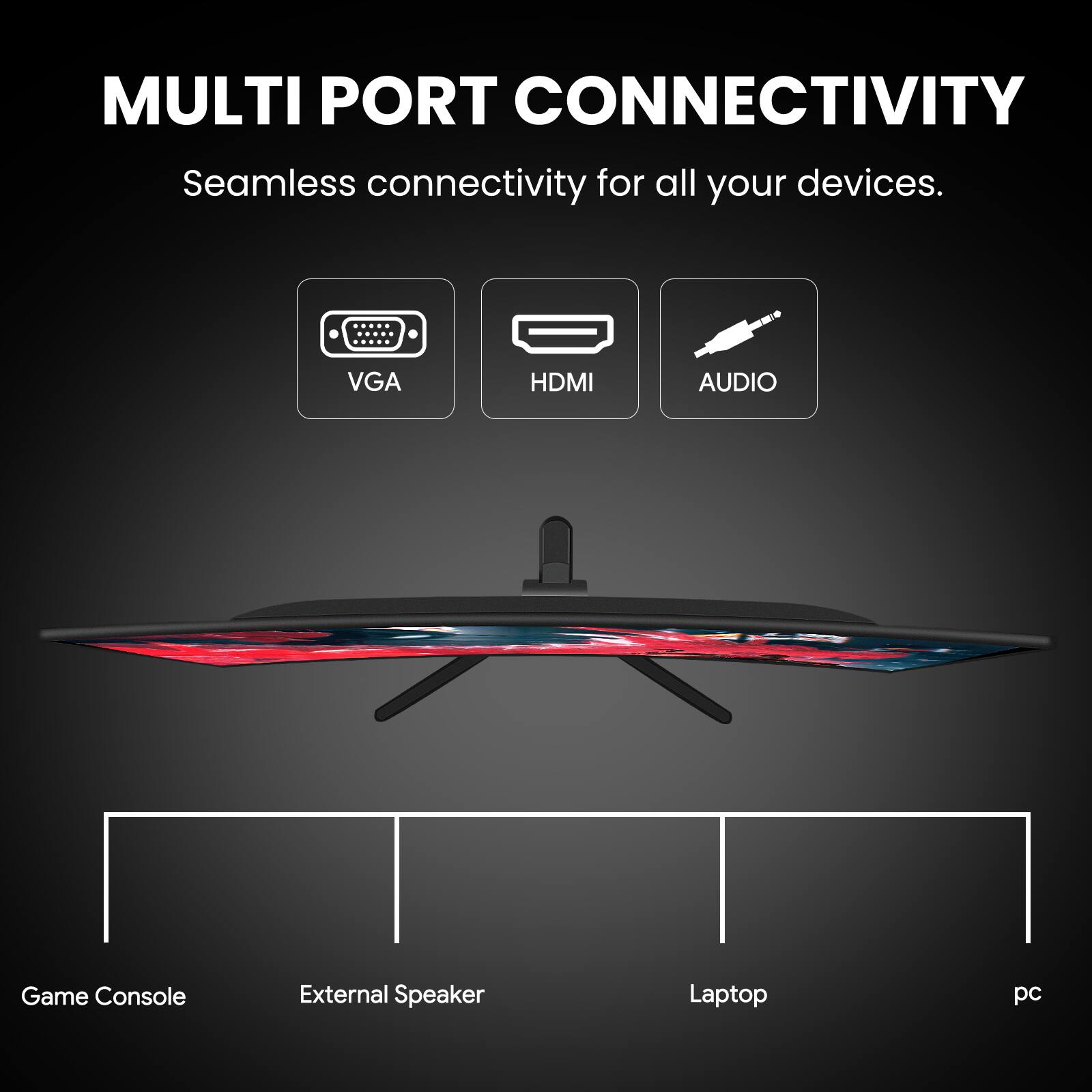 MULTI PORT CONNECTIVITY  
Seamless connectivity for all your devices.  
VGA  
HDMI  
AUDIO  
Game Console  
External Speaker  
Laptop  
PC