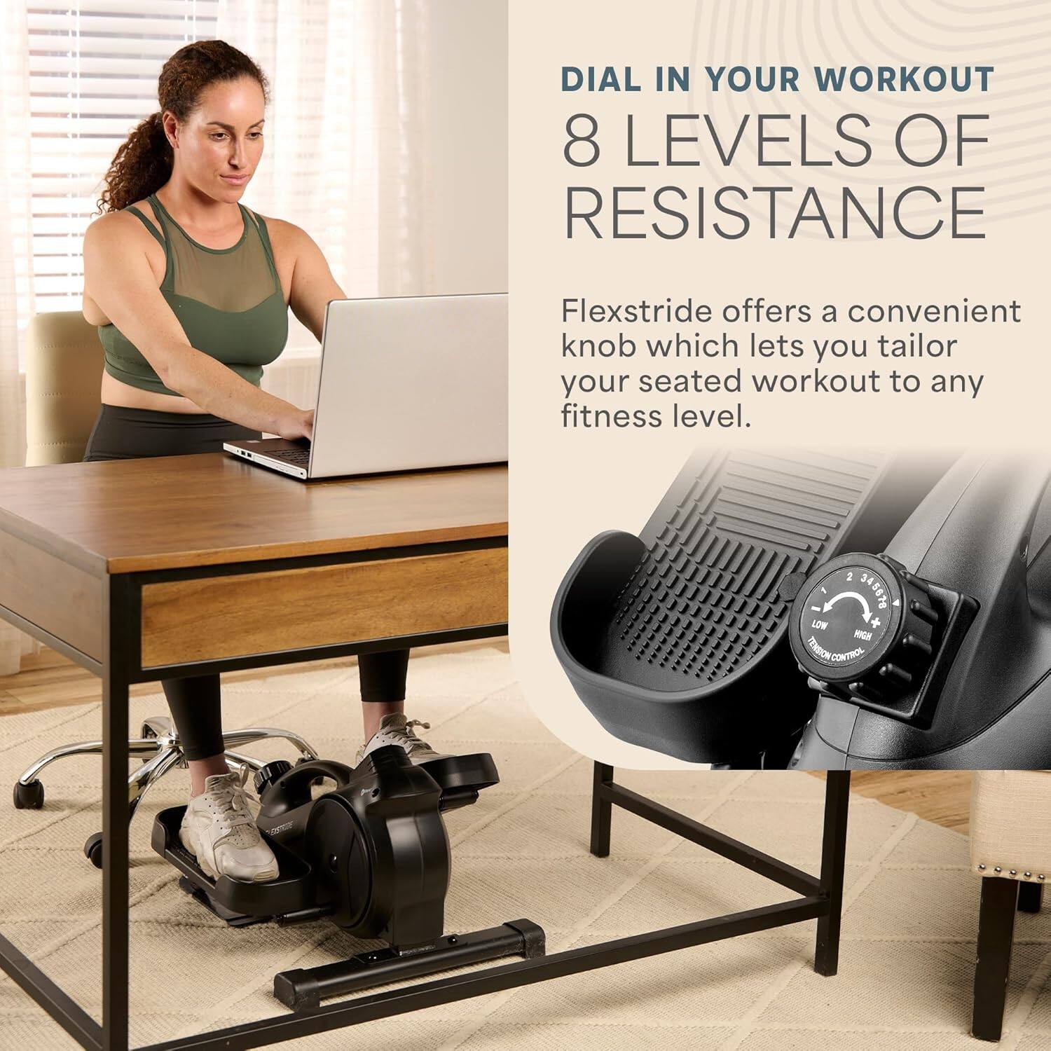 DIAL IN YOUR WORKOUT  
8 LEVELS OF RESISTANCE  

Flexstride offers a convenient knob which lets you tailor your seated workout to any fitness level.  

LOW - HIGH  
RESISTANCE CONTROL