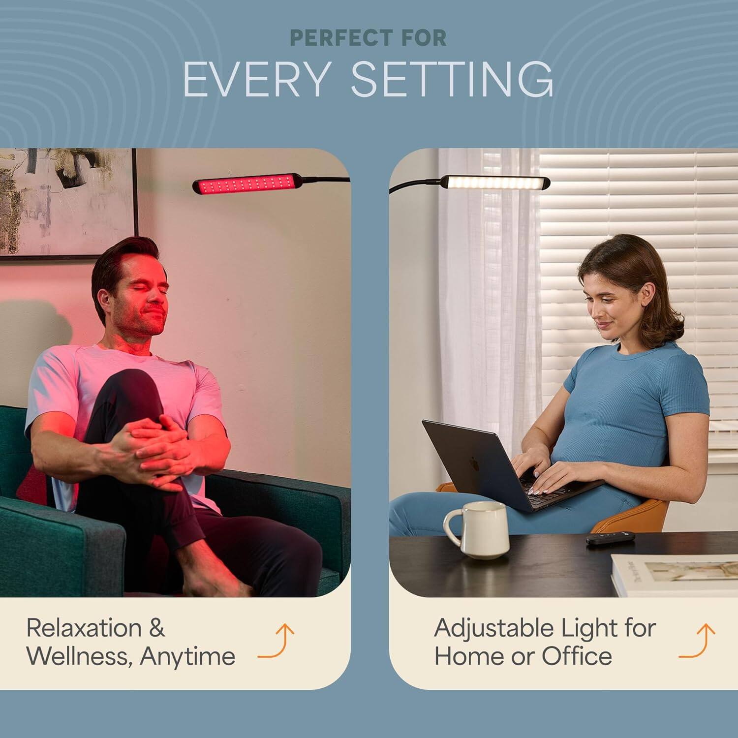 PERFECT FOR EVERY SETTING

Relaxation & Wellness, Anytime

Adjustable Light for Home or Office