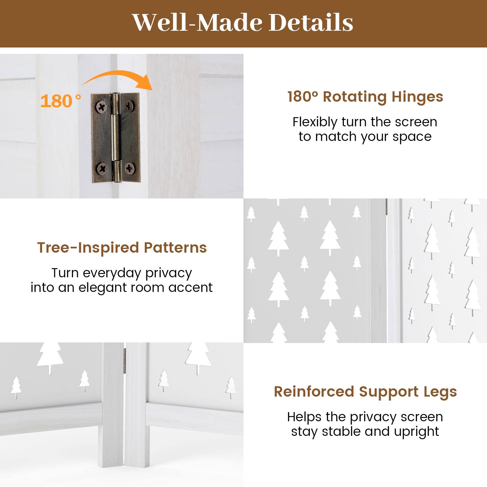 Well-Made Details

180° Rotating Hinges
Flexibly turn the screen to match your space

Tree-Inspired Patterns
Turn everyday privacy into an elegant room accent

Reinforced Support Legs
Helps the privacy screen stay stable and upright