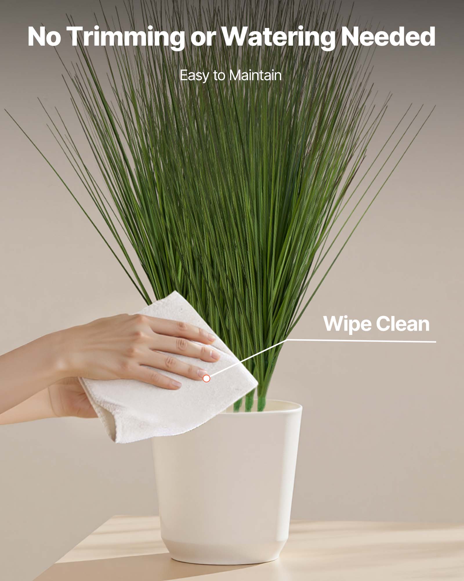 No Trimming or Watering Needed  
Easy to Maintain  
Wipe Clean