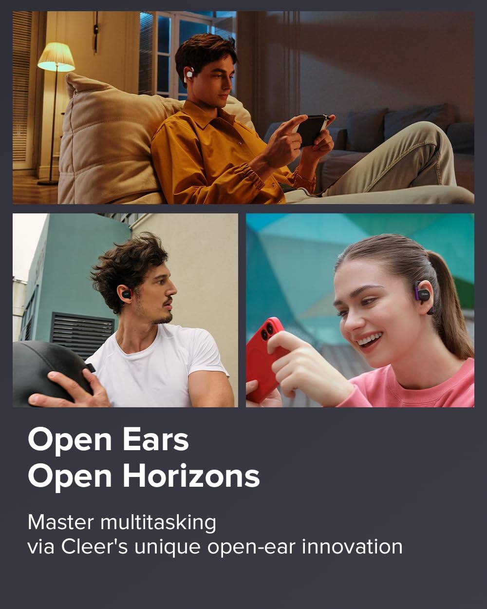 Open Ears
Open Horizons
Master multitasking via Cleer's unique open-ear innovation