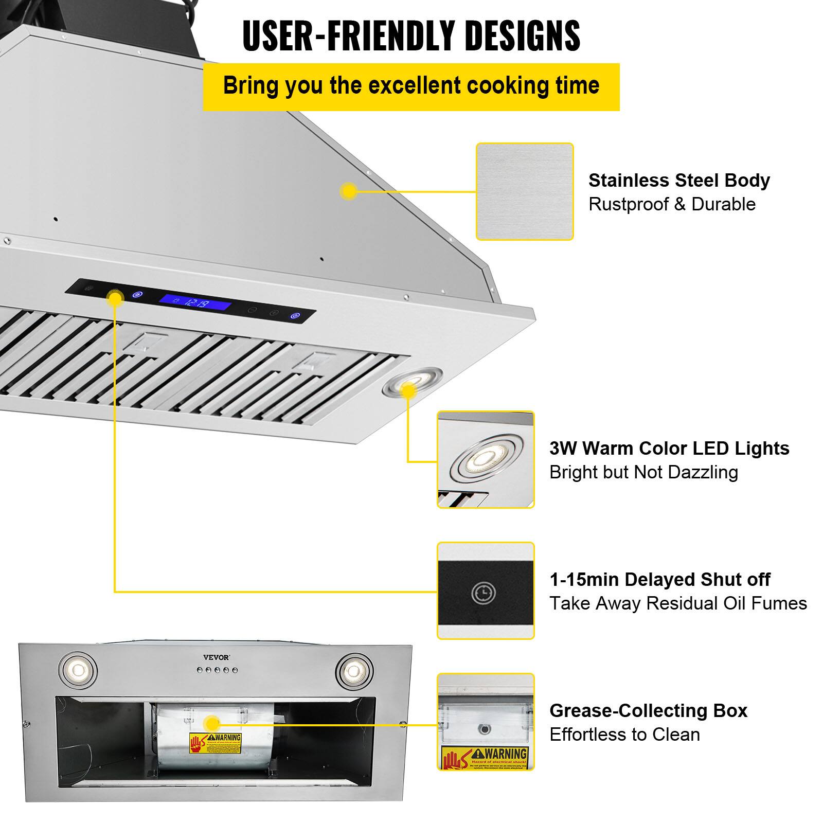 USER-FRIENDLY DESIGNS  
Bring you the excellent cooking time

- Stainless Steel Body  
  Rustproof & Durable

- 3W Warm Color LED Lights  
  Bright but Not Dazzling

- 1-15min Delayed Shut off  
  Take Away Residual Oil Fumes

- Grease-Collecting Box  
  Effortless to Clean

VEVOR

WARNING  
Grease-Collecting Box Effortless to Clean  
WARNING
