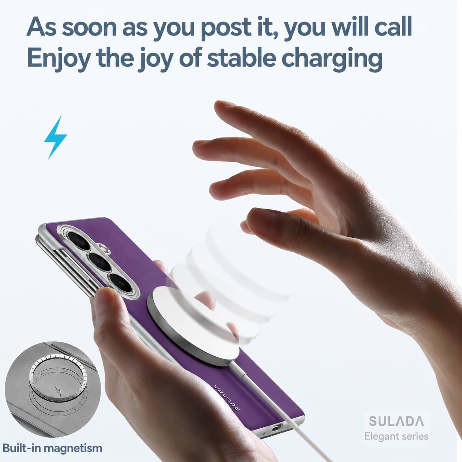 As soon as you post it, you will call  
Enjoy the joy of stable charging  

Built-in magnetism  

SULADA  
Elegant series