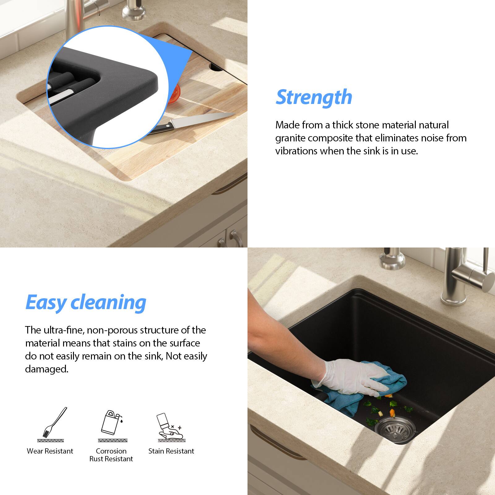 **Strength**  
Made from a thick stone material natural granite composite that eliminates noise from vibrations when the sink is in use.

**Easy cleaning**  
The ultra-fine, non-porous structure of the material means that stains on the surface do not easily remain on the sink. Not easily damaged.

- Wear Resistant
- Corrosion Rust Resistant
- Stain Resistant