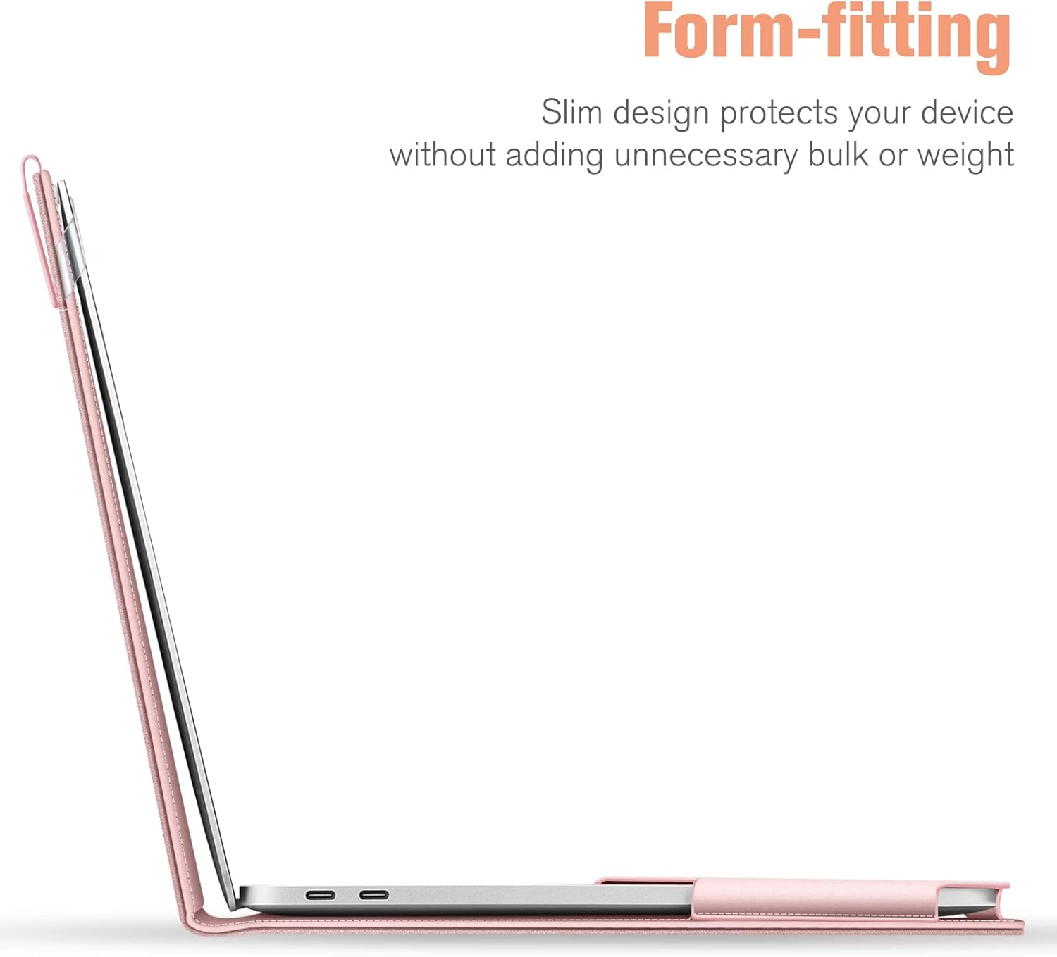 Form-fitting  
Slim design protects your device without adding unnecessary bulk or weight