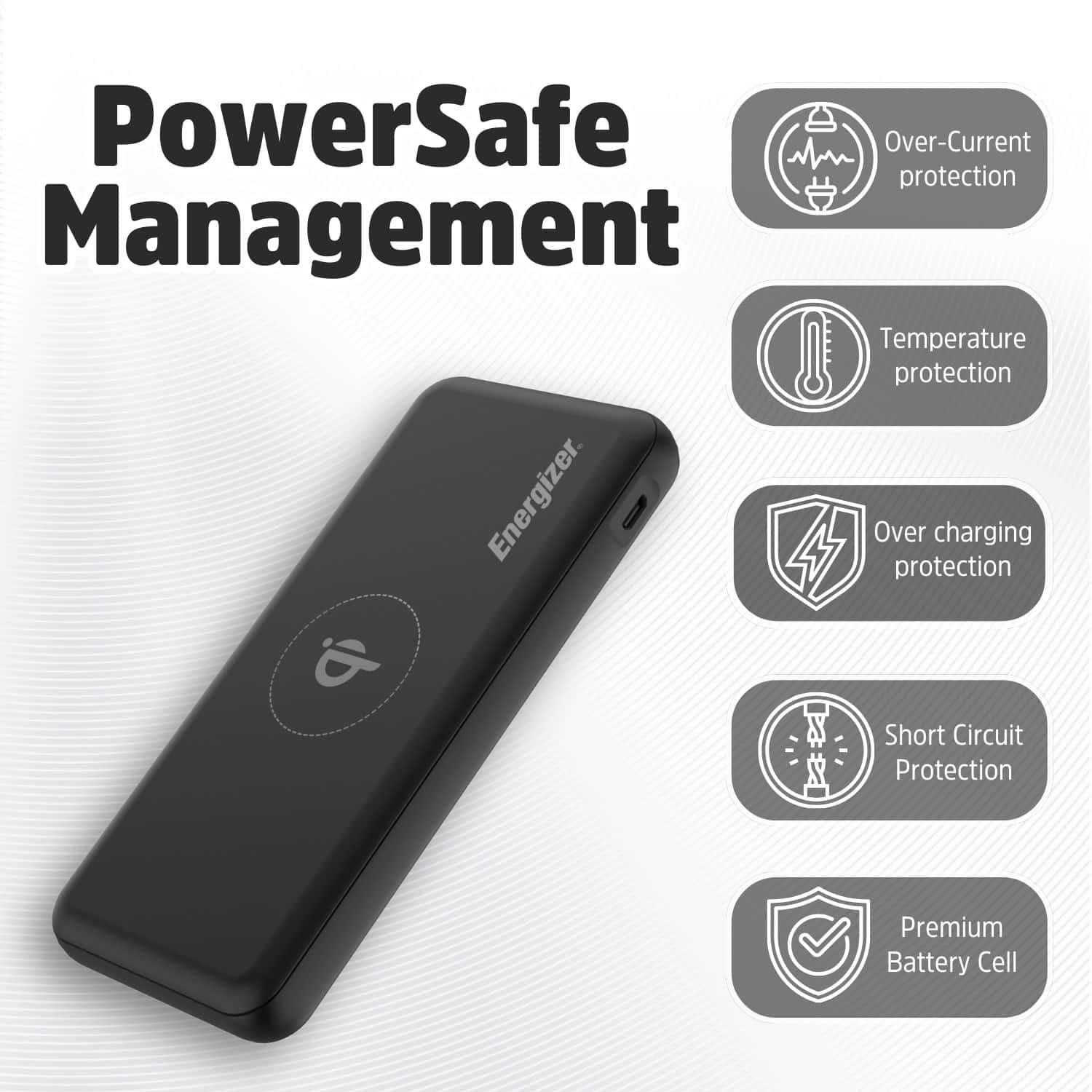 PowerSafe Management: Over-Current protection, Temperature protection, Over-Charging protection, Short Circuit protection, Premium Battery Cell.