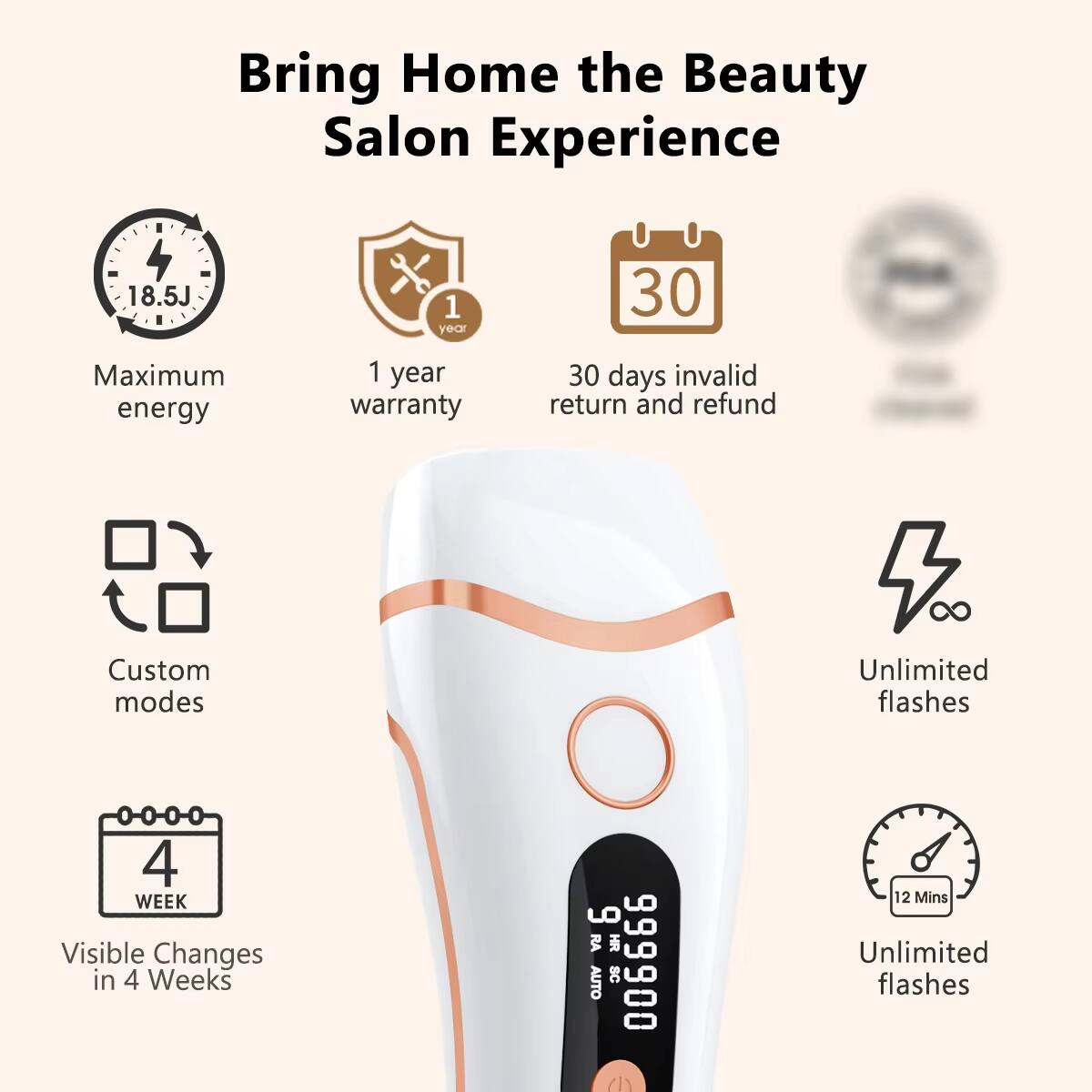 Bring Home the Beauty Salon Experience

- 18.5J Maximum energy
- 1 year warranty
- 30 days invalid return and refund
- Custom modes
- Unlimited flashes
- Visible Changes in 4 Weeks
- 12 Mins Unlimited flashes