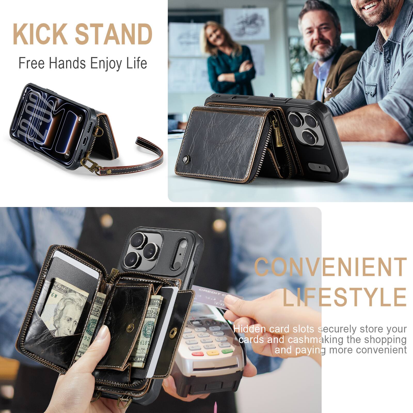 KICK STAND  
Free Hands Enjoy Life

CONVENIENT LIFESTYLE  
Hidden card slots securely store your cards and cash, making the shopping and paying more convenient