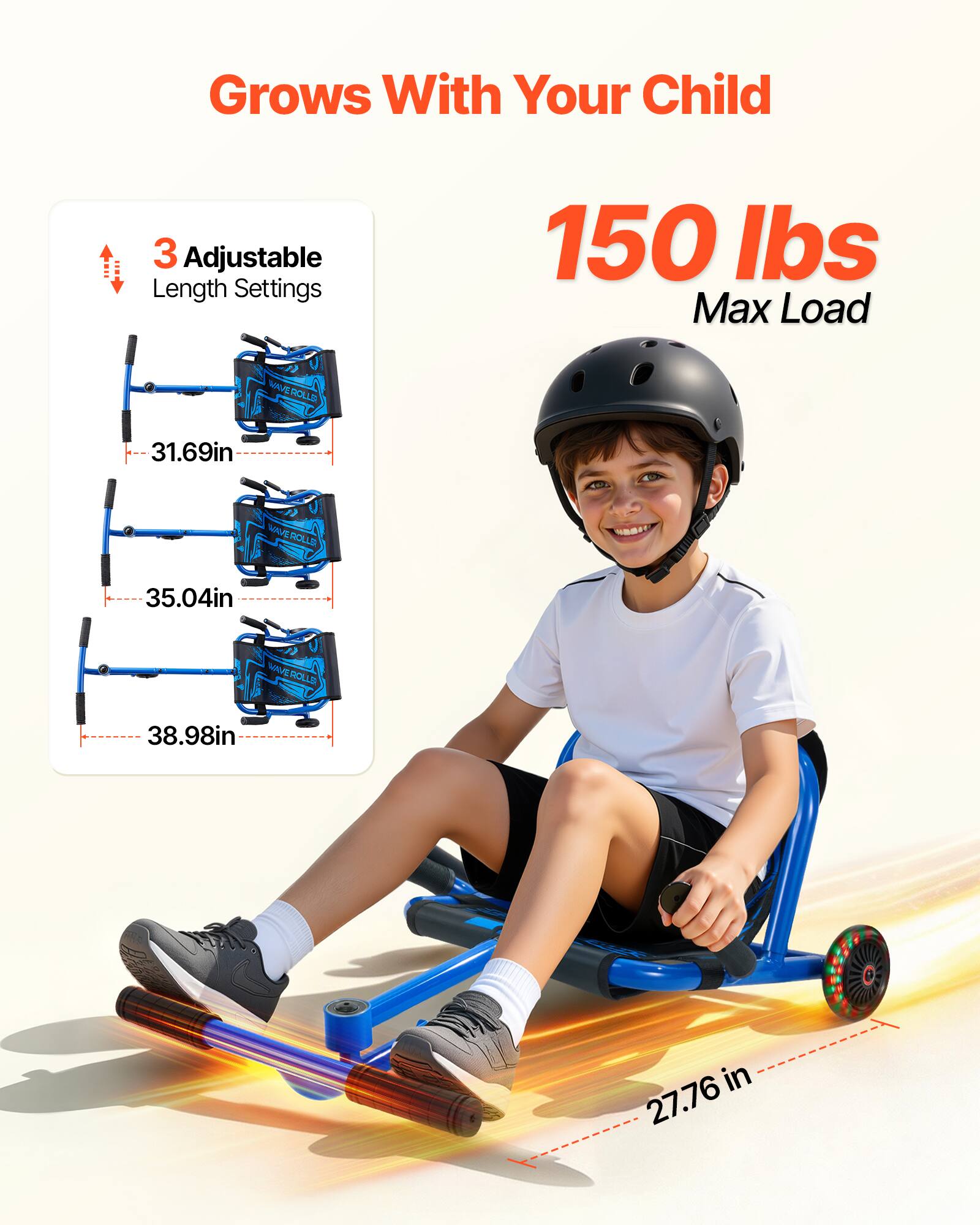 Grows With Your Child  
3 Adjustable Length Settings  
150 lbs Max Load  
AVEROLLS 31.69in  
WAVEROLLO 35.04in  
NAVEROLLO 38.98in  
27.76in