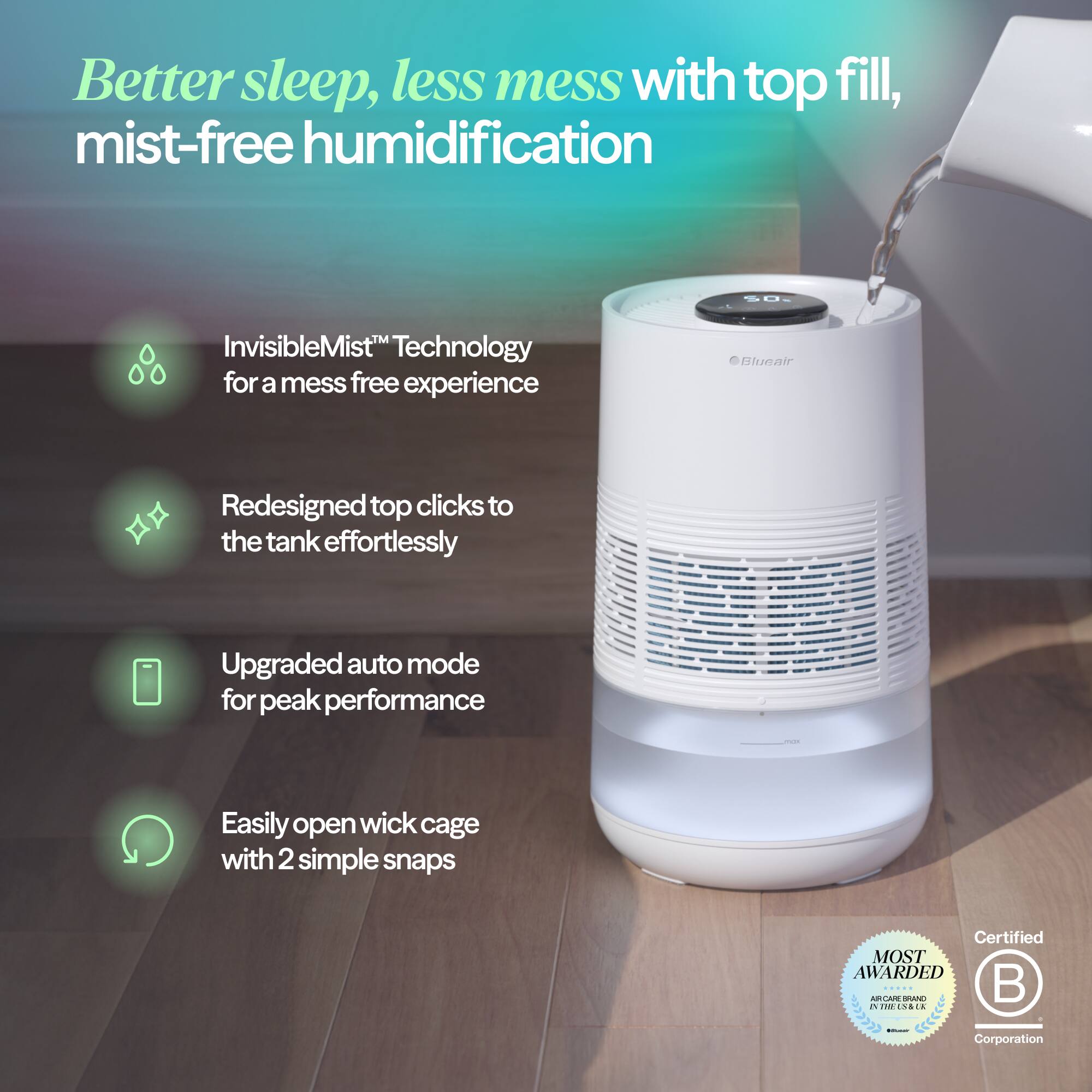 Better sleep, less mess with top fill, mist-free humidification

- InvisibleMist™ Technology for a mess-free experience
- Redesigned top clicks to the tank effortlessly
- Upgraded auto mode for peak performance
- Easily open wick cage with 2 simple snaps

Certified MOST AWARDED ARICAN - AUMIAAIA JAM INE Corporation