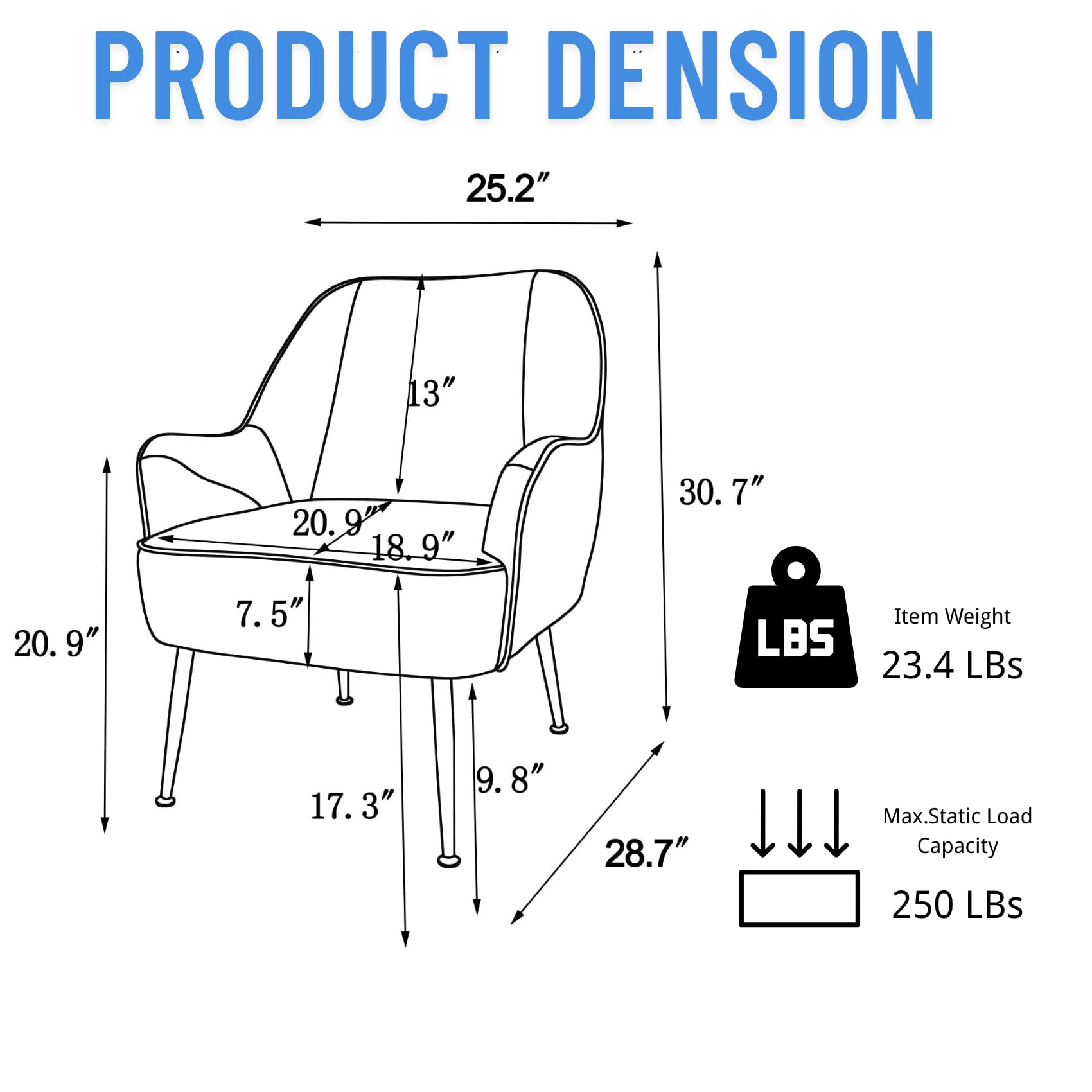 PRODUCT DIMENSION

- 25.2"
- 30.7"
- 20.9"
- 18.9"
- 20.9"
- 13"
- 7.5"
- 17.3"
- 9.8"
- 28.7"

Item Weight: 23.4 LBS

Max. Static Load Capacity: 250 LBS