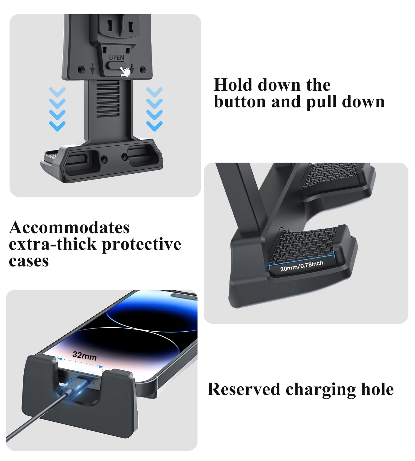 - Hold down the button and pull down
- Accommodates extra-thick protective cases
- 20mm/0.78inch
- Reserved charging hole
- 32mm