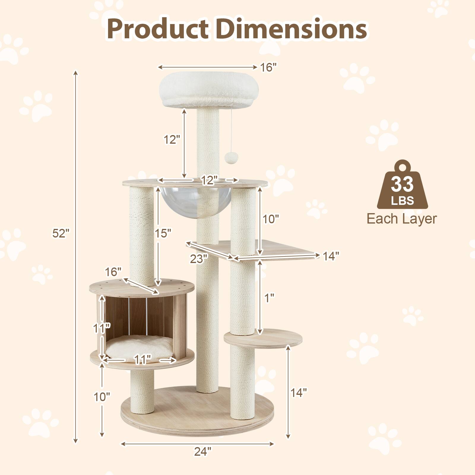 Product Dimensions:  
- Height: 52"  
- Width: 24"  
- Depth: 16"  
- Each Layer: 33 LBS  

Layer Dimensions:  
- Top Layer: 16" x 12"  
- Second Layer: 14" x 10"  
- Third Layer: 14" x 1"  
- Fourth Layer: 15" x 23"  
- Fifth Layer: 11" x 11"  
- Bottom Layer: 16" x 10"