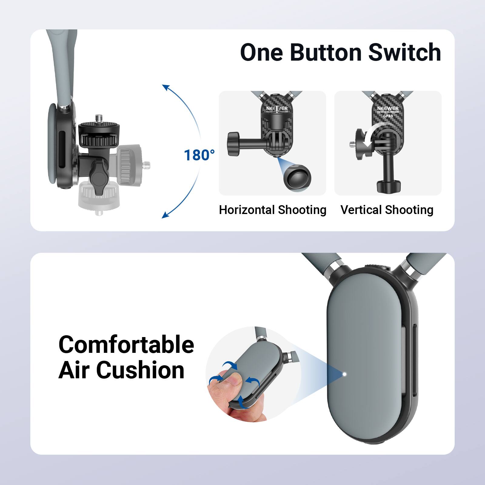 One Button Switch  
180°  
Horizontal Shooting  
Vertical Shooting  

Comfortable Air Cushion