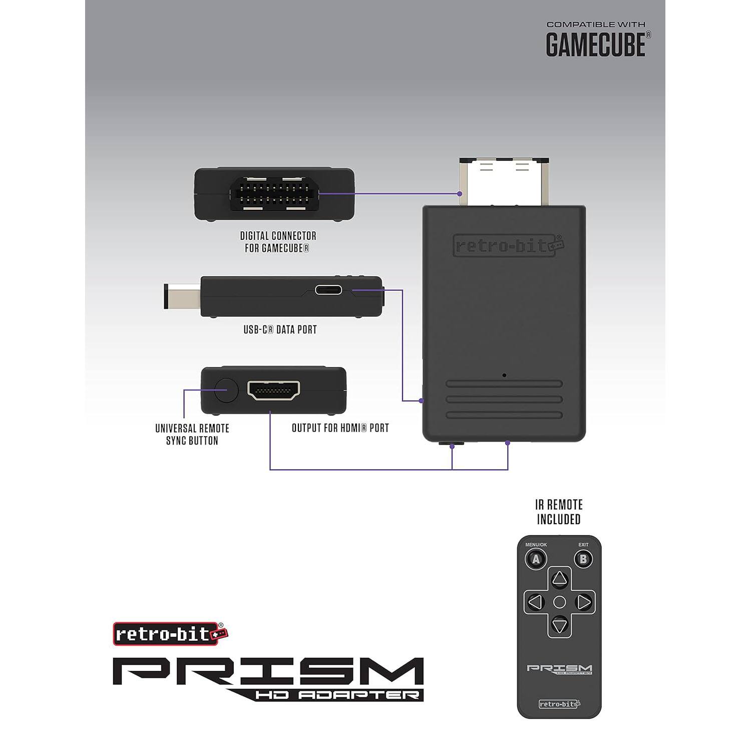 COMPATIBLE WITH GAMECUBE

1 DIGITAL CONNECTOR FOR GAMECUBE

retro-bit USB-CR DATA PORT

UNIVERSAL REMOTE SYNC BUTTON

OUTPUT FOR HDMI PORT

IR REMOTE INCLUDED

retro-bit PRISM HD ADAPTER