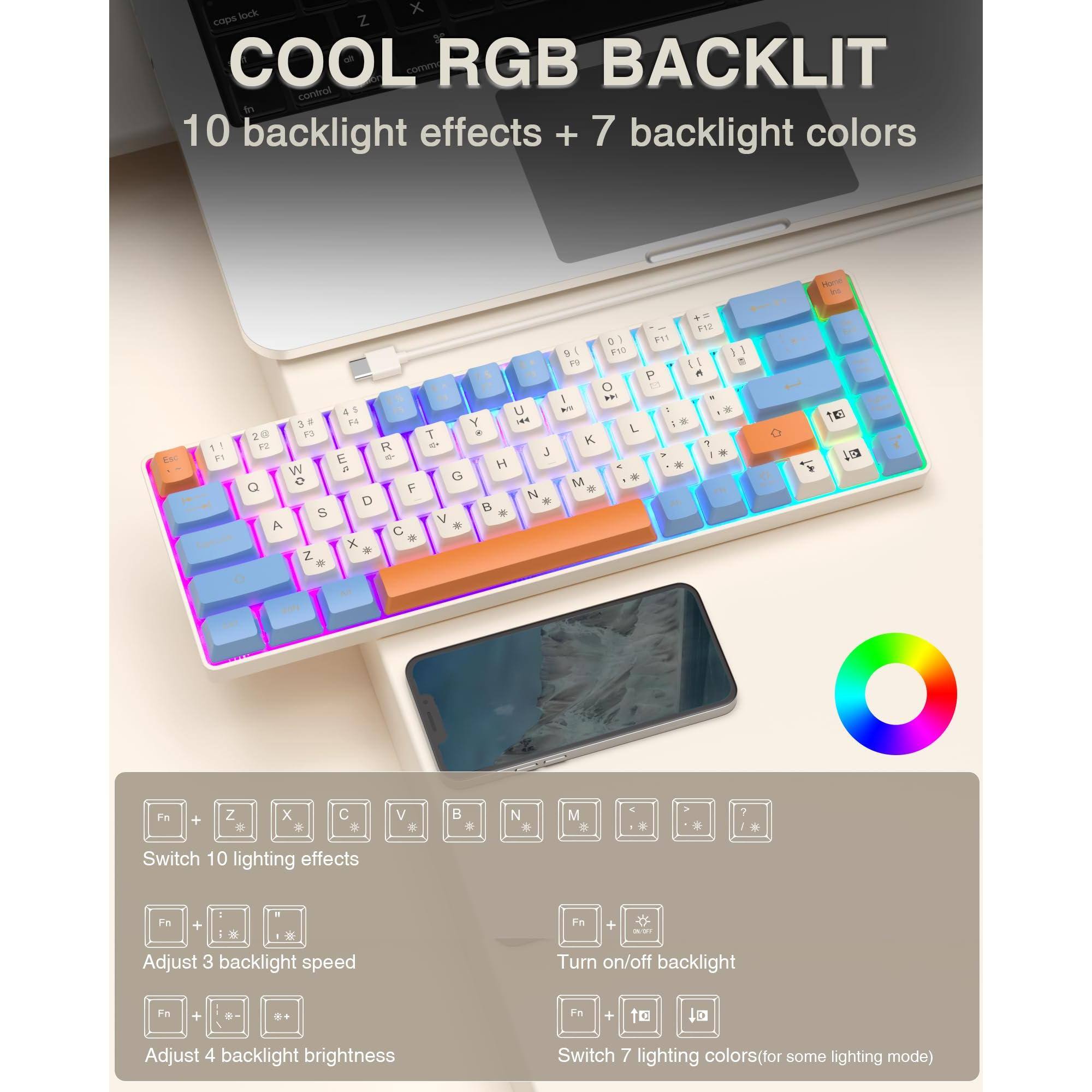 COOL RGB BACKLIT  
10 backlight effects + 7 backlight colors  

Switch 10 lighting effects  
Fn + Z X C V B N M  

Adjust 3 backlight speed  
Fn +  

Adjust 4 backlight brightness  
Fn +  

Turn on/off backlight  
Fn +  

Switch 7 lighting colors (for some lighting mode)  
Fn +