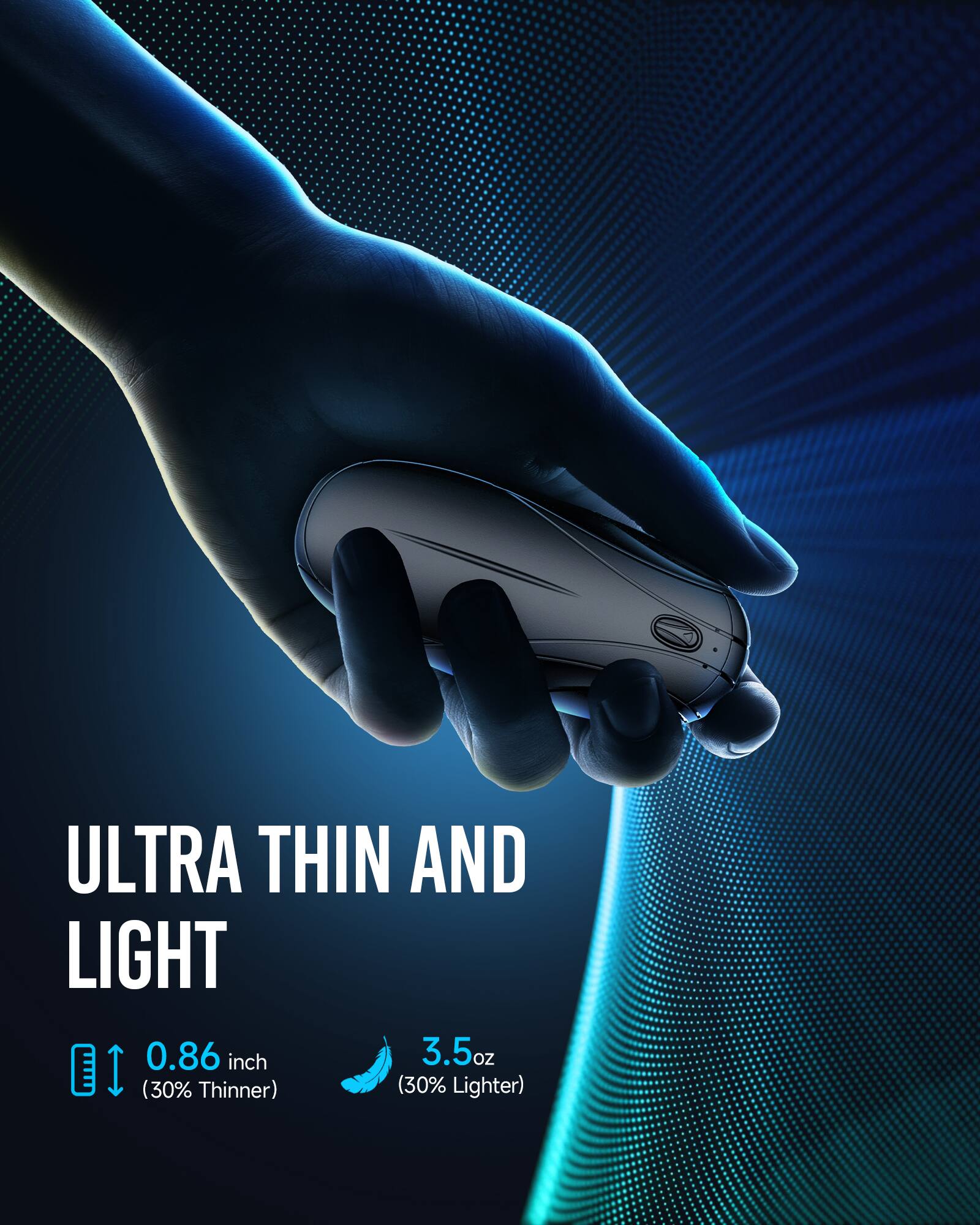 ULTRA THIN AND LIGHT  
0.86 inch (30% Thinner)  
3.5 oz (30% Lighter)