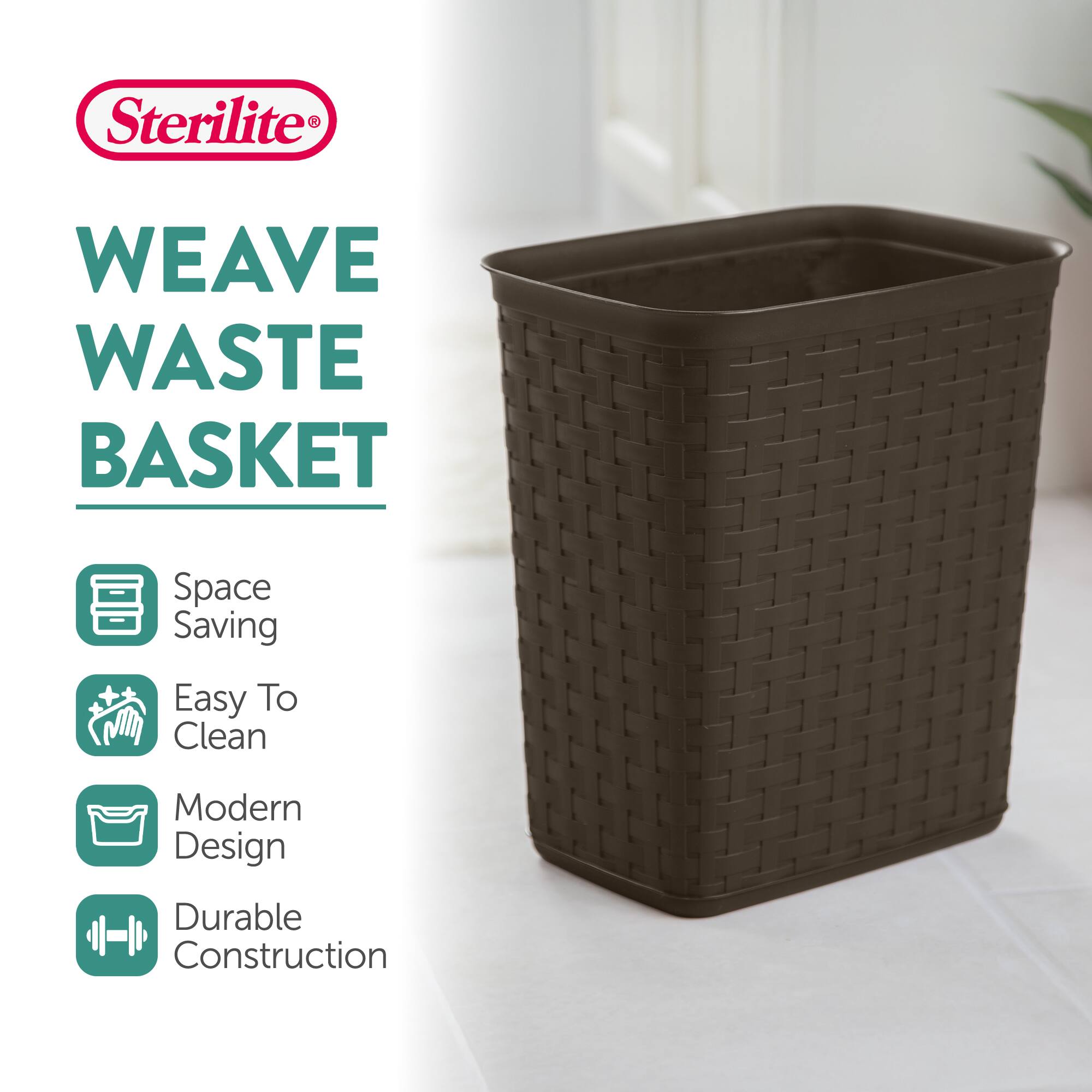 Sterilite WEAVE WASTE BASKET  
Space Saving  
Easy To Clean  
Modern Design  
Durable Construction