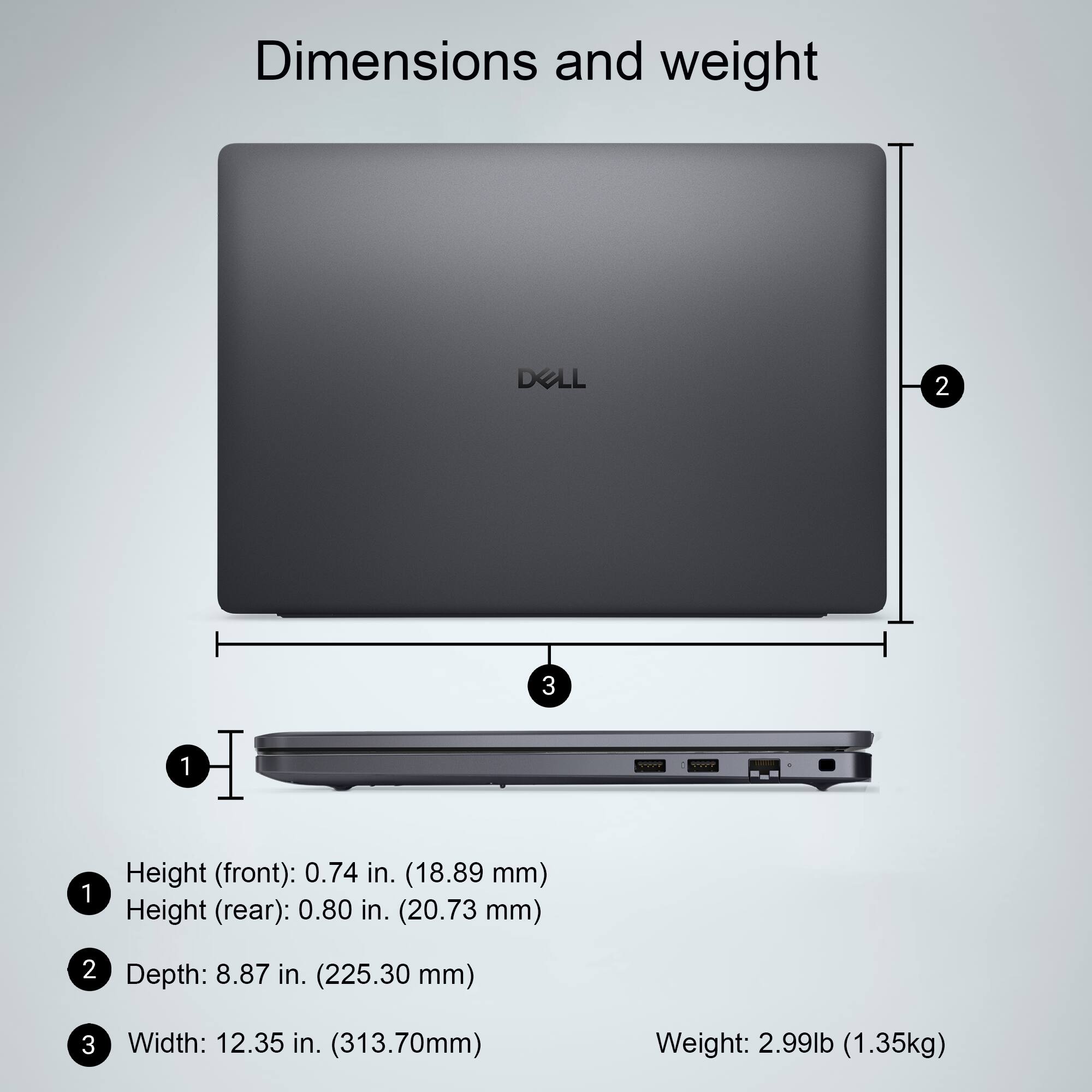 Dimensions and weight

1. Height (front): 0.74 in. (18.89 mm)
2. Height (rear): 0.80 in. (20.73 mm)
3. Depth: 8.87 in. (225.30 mm)
4. Width: 12.35 in. (313.70 mm)
5. Weight: 2.99 lb (1.35 kg)