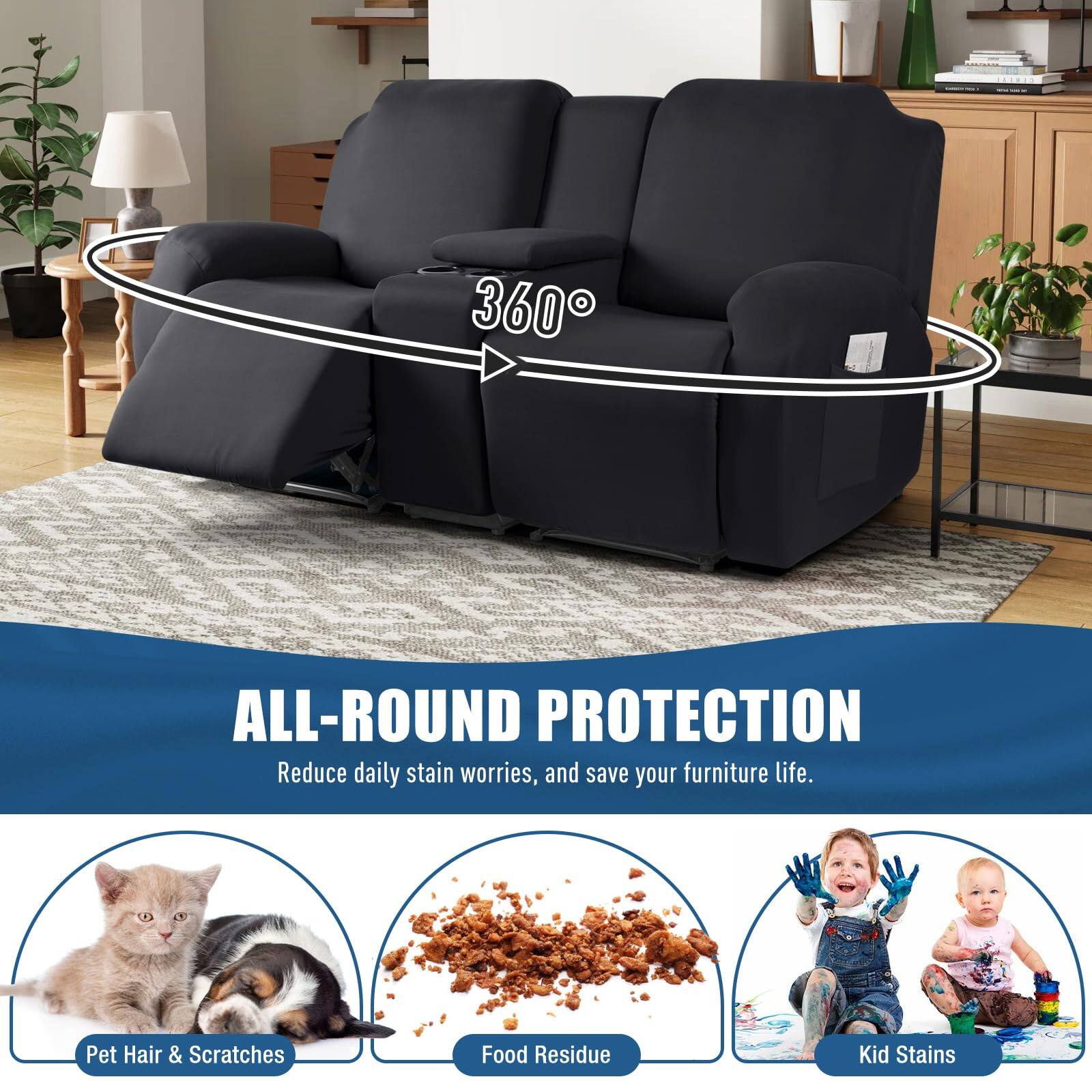 360° ALL-ROUND PROTECTION  
Reduce daily stain worries, and save your furniture life.  

Pet Hair & Scratches  
Food Residue  
Kid Stains