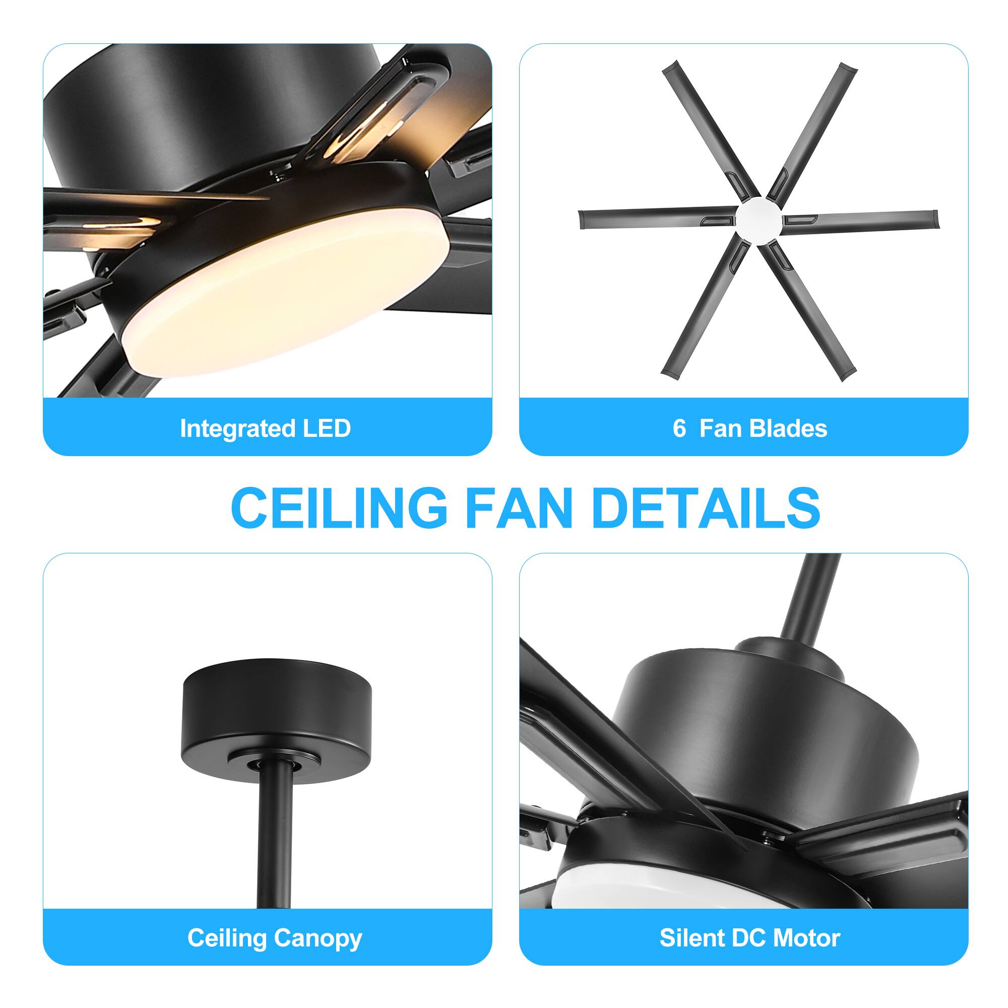 Integrated LED  
6 Fan Blades  
Ceiling Canopy  
Silent DC Motor  

CEILING FAN DETAILS