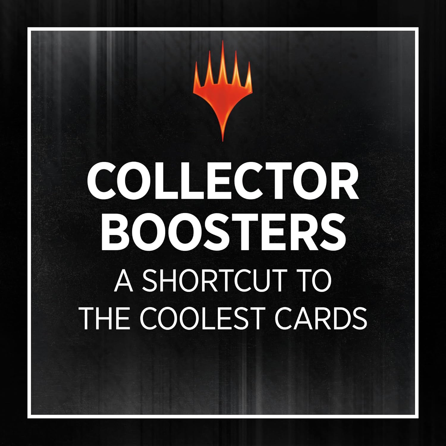 COLLECTOR BOOSTERS  
A SHORTCUT TO THE COOLEST CARDS