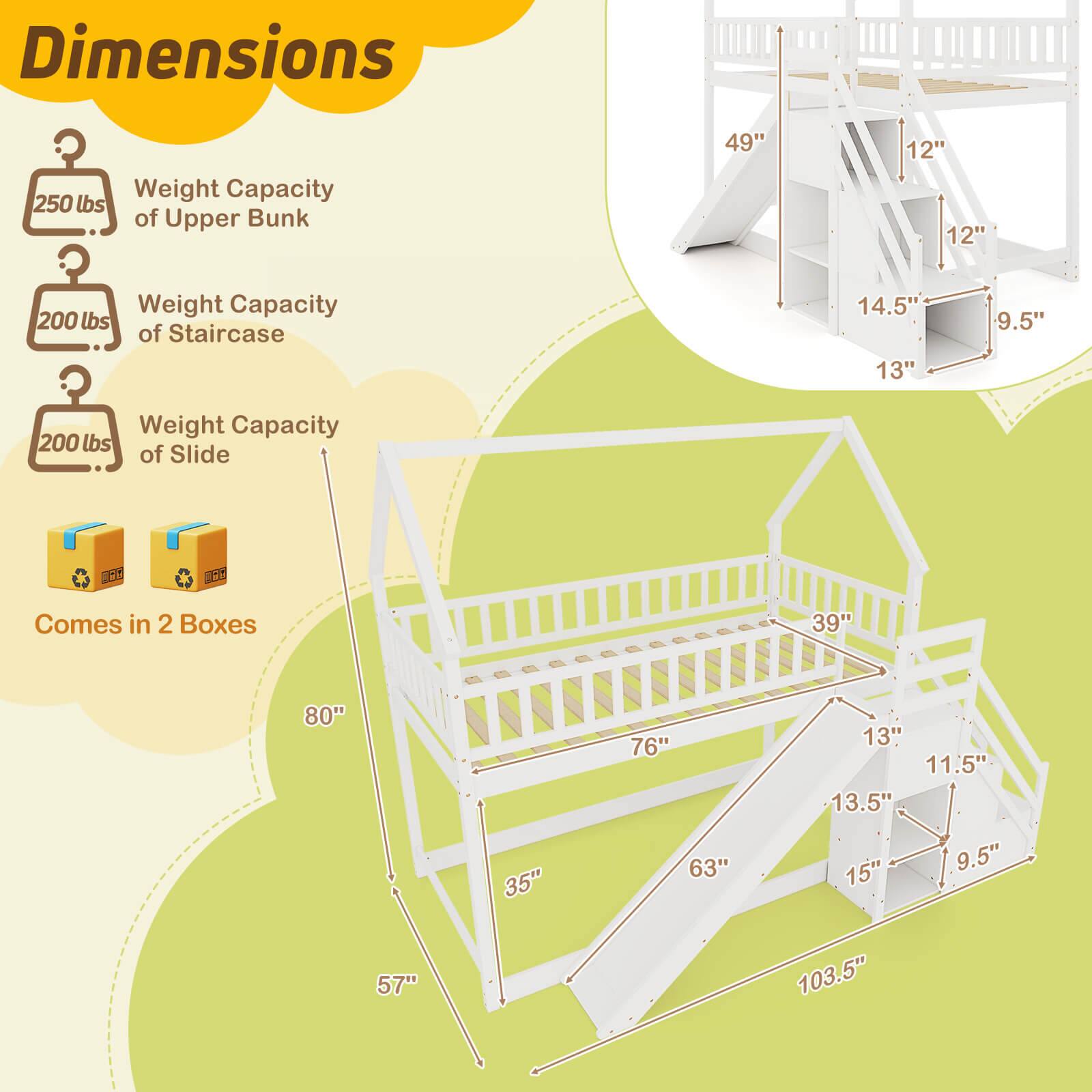 Dimensions:
- Upper Bunk: 49" x 12" x 12"
- Staircase: 14.5" x 13" x 9.5"
- Slide: 1PS, comes in 2 boxes, 39" x 80" x 35", 76" x 63" x 13", 11.5" x 13.5" x 15", 9.5" x 57" x 103.5"