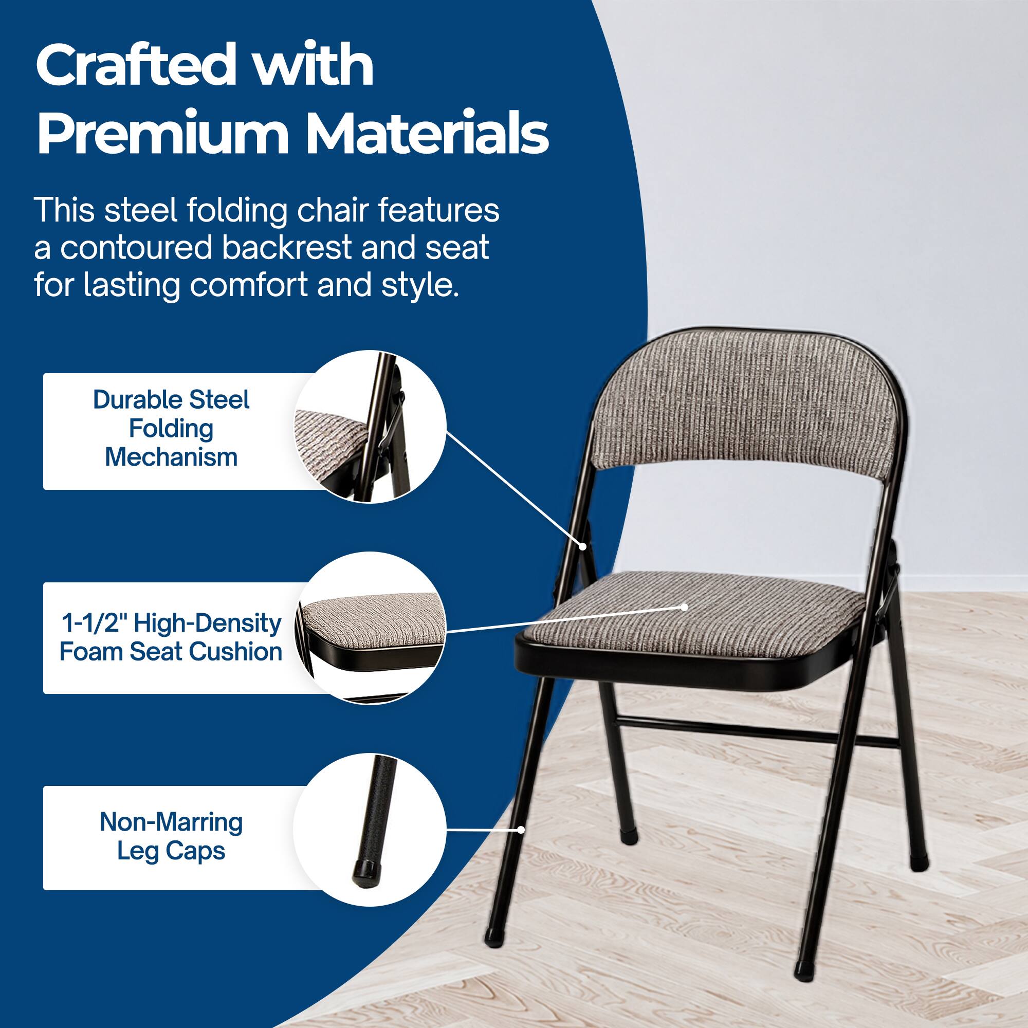 Crafted with Premium Materials

This steel folding chair features a contoured backrest and seat for lasting comfort and style.

- Durable Steel Folding Mechanism
- 1-1/2" High-Density Foam Seat Cushion
- Non-Marring Leg Caps