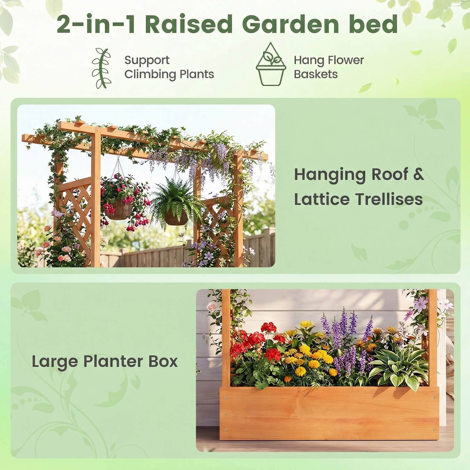 2-in-1 Raised Garden Bed

- Support Climbing Plants
- Hang Flower Baskets
- Hanging Roof & Lattice Trellises
- Large Planter Box