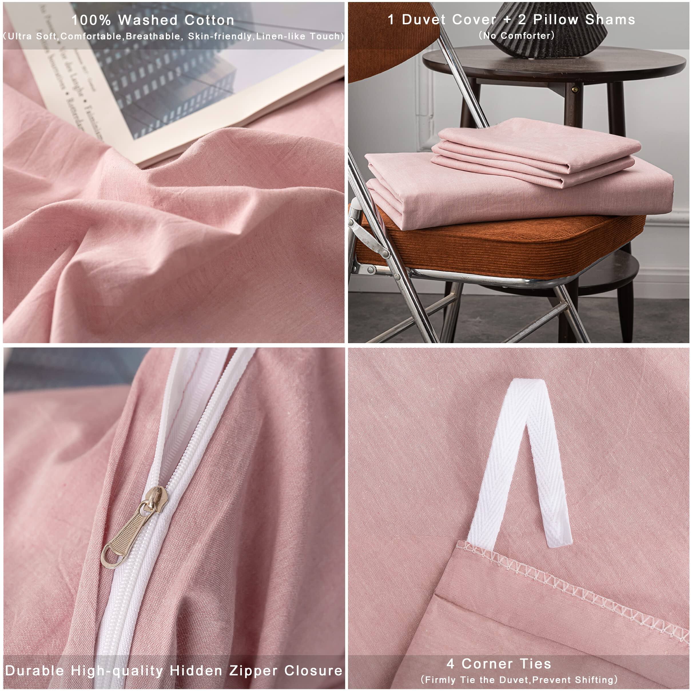 100% Washed Cotton  
(Ultra Soft, Comfortable, Breathable, Skin-friendly, Linen-like Touch)

1 Duvet Cover + 2 Pillow Shams  
(No Comforter)

Durable High-quality Hidden Zipper Closure

4 Corner Ties  
(Firmly Tie the Duvet, Prevent Shifting)