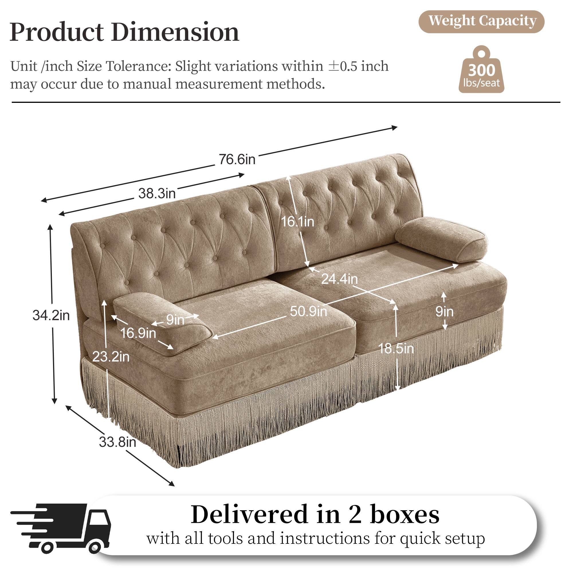 Product Dimension  
Weight Capacity  
Unit /inch Size Tolerance: Slight variations within 0.5 inch may occur due to manual measurement methods.  
300 lbs/seat  
76.6in  
38.3in  
16.1in  
24.4in  
34.2in  
9in  
16.9in  
23.2in  
50.9in  
18.5in  
9in  
33.8in  
Delivered in 2 boxes with all tools and instructions for quick setup