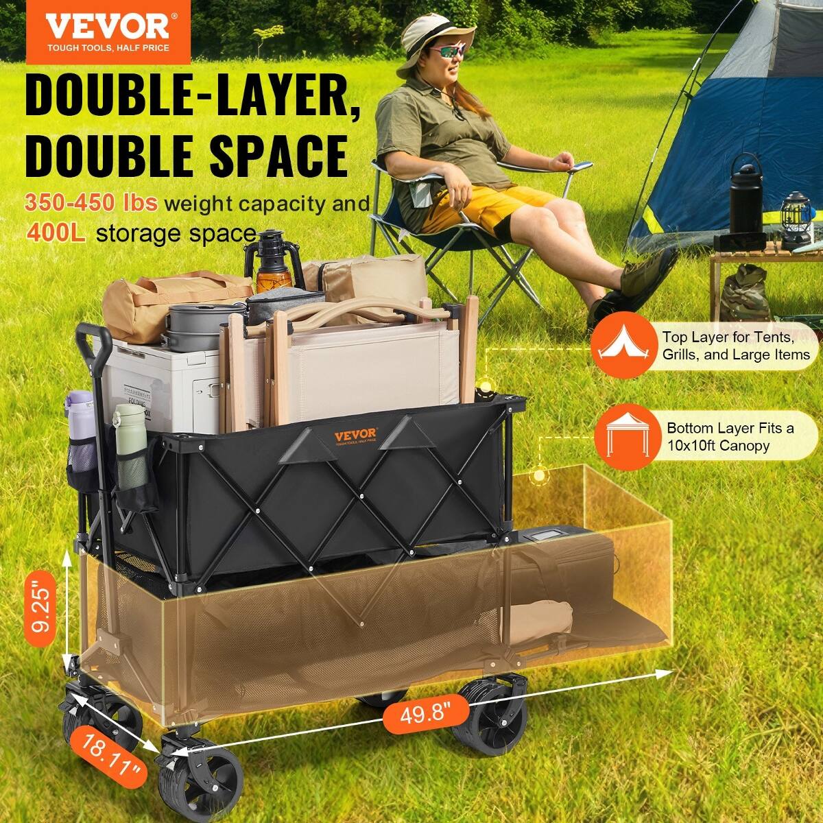 VEVOR TOUGH TOOLS, HALF PRICE DOUBLE-LAYER, DOUBLE SPACE  
350-450 lbs weight capacity and 400L storage space  
Top Layer for Tents, Grills, and Large Items  
Bottom Layer Fits a 10x10ft Canopy  
9.25"  
18.11"  
49.8"