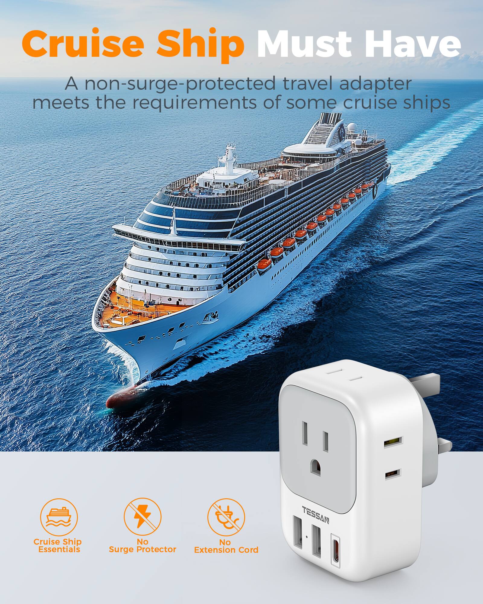 Cruise Ship Must Have

A non-surge-protected travel adapter meets the requirements of some cruise ships

Cruise Ship Essentials
No Surge Protector
No Extension Cord

TESSAN
