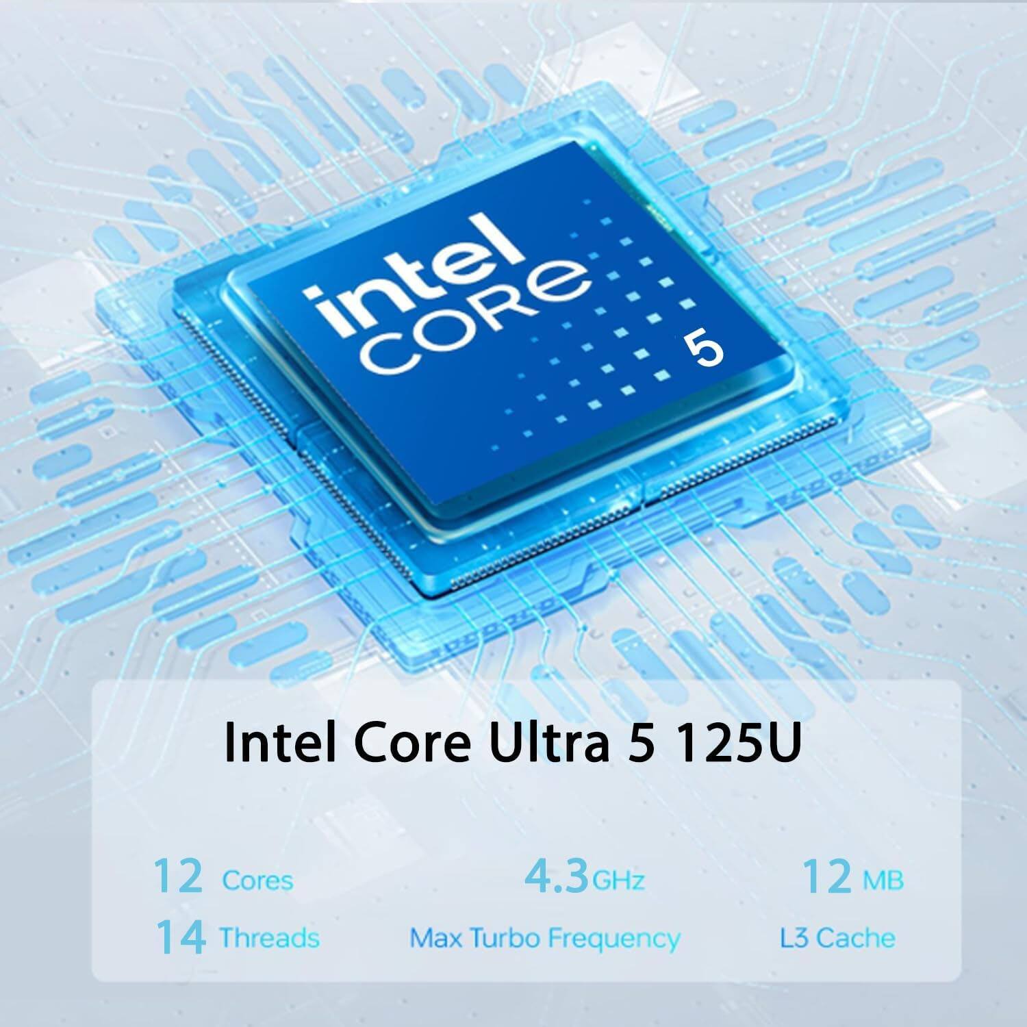 Intel Core Ultra 5 125U  
12 Cores  
14 Threads  
4.3GHz Max Turbo Frequency  
12 MB L3 Cache