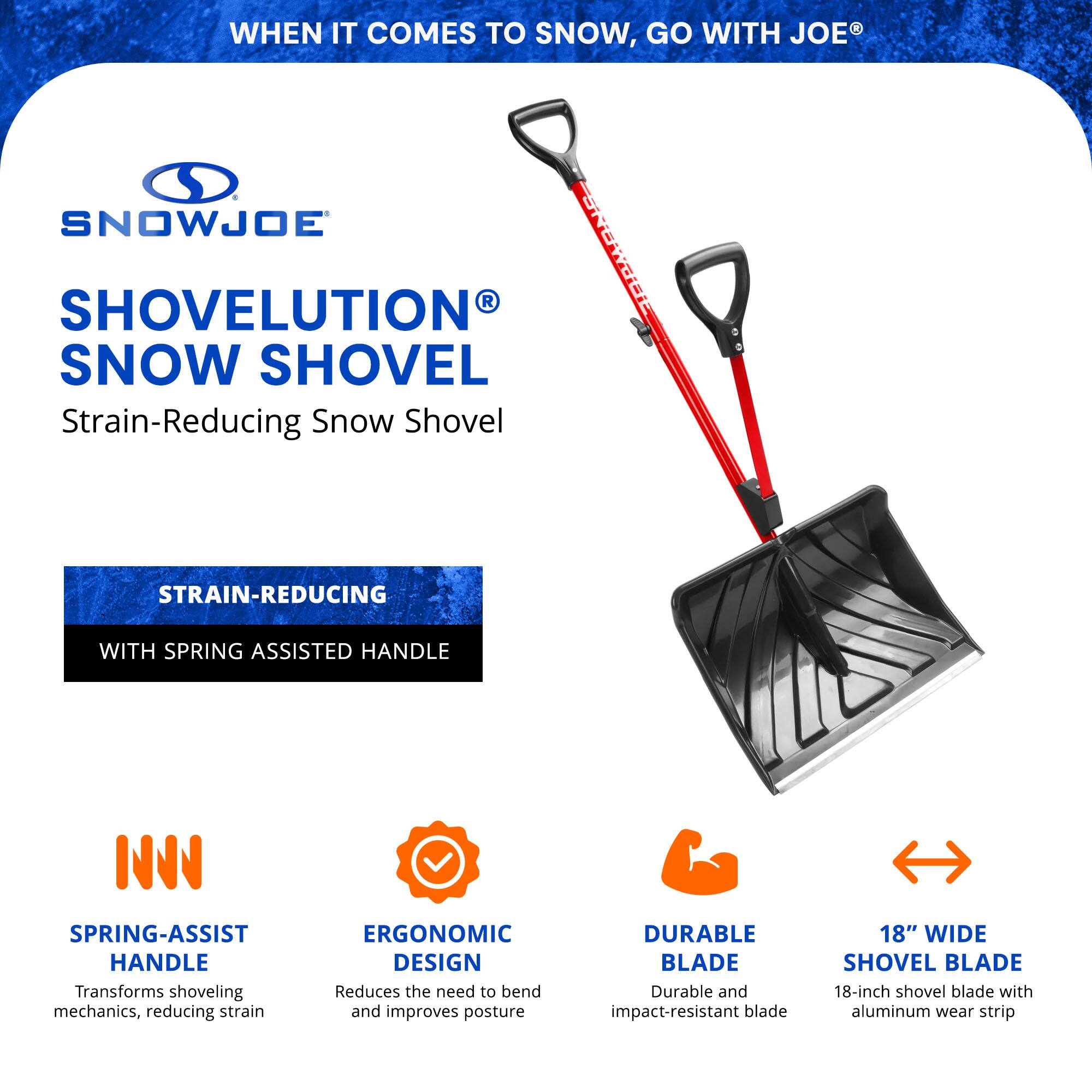 **SnowJoe Shovelution Snow Shovel**

**Strain-Reducing Snow Shovel**

**When it comes to snow, go with Joe®**

**Strain-Reducing with Spring Assisted Handle**

- **Spring-Assist Handle**
  - Transforms shoveling mechanics, reducing strain

- **Ergonomic Design**
  - Reduces the need to bend and improves posture

- **Durable Blade**
  - Durable and impact-resistant blade

- **18" Wide Shovel Blade**
  - 18-inch shovel blade with aluminum wear strip