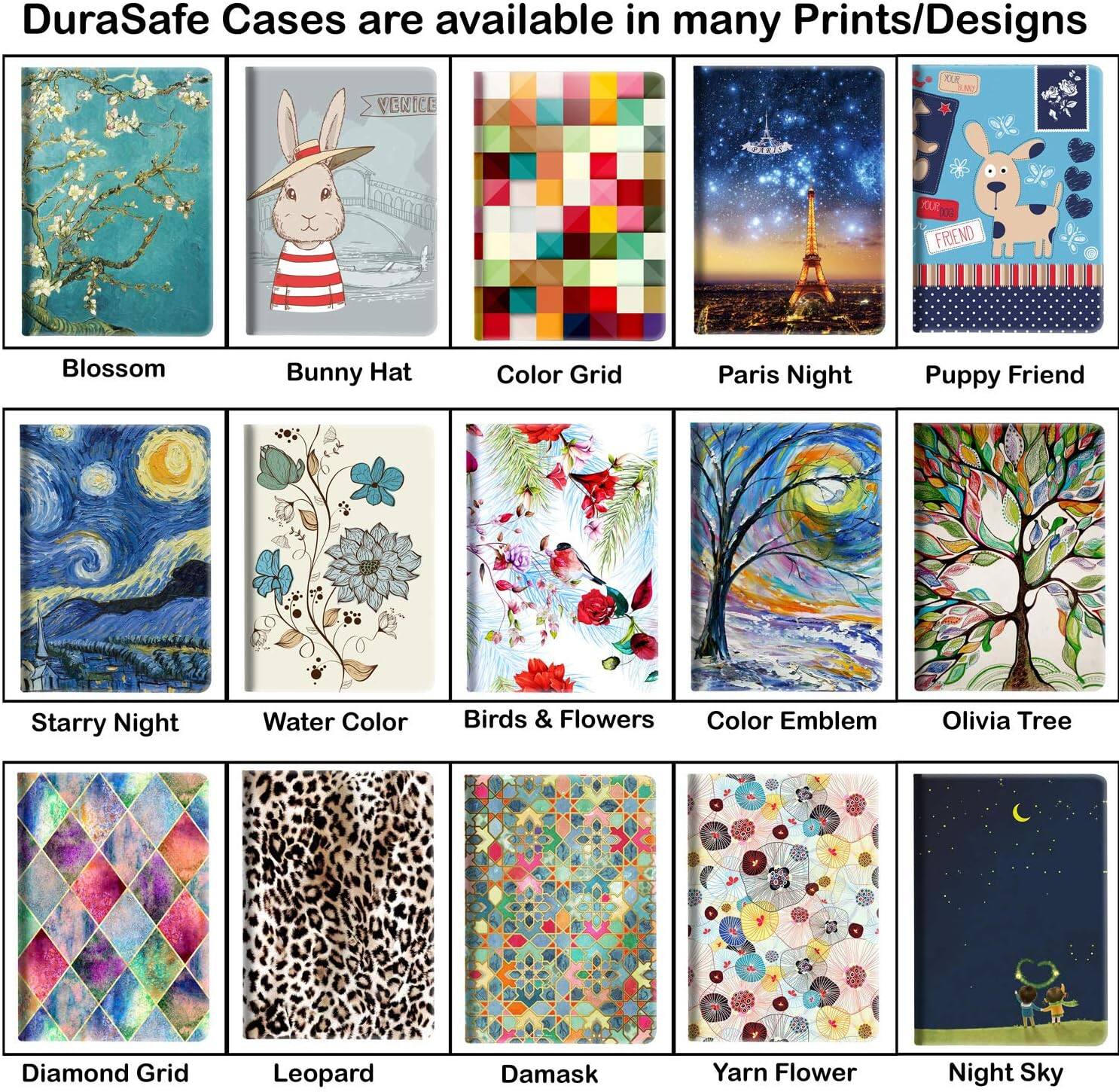 DuraSafe Cases are available in many Prints/Designs

- Blossom
- Bunny Hat
- Color Grid
- Paris Night
- Puppy Friend
- Starry Night
- Water Color
- Birds & Flowers
- Color Emblem
- Olivia Tree
- Diamond Grid
- Leopard
- Damask
- Yarn Flower
- Night Sky