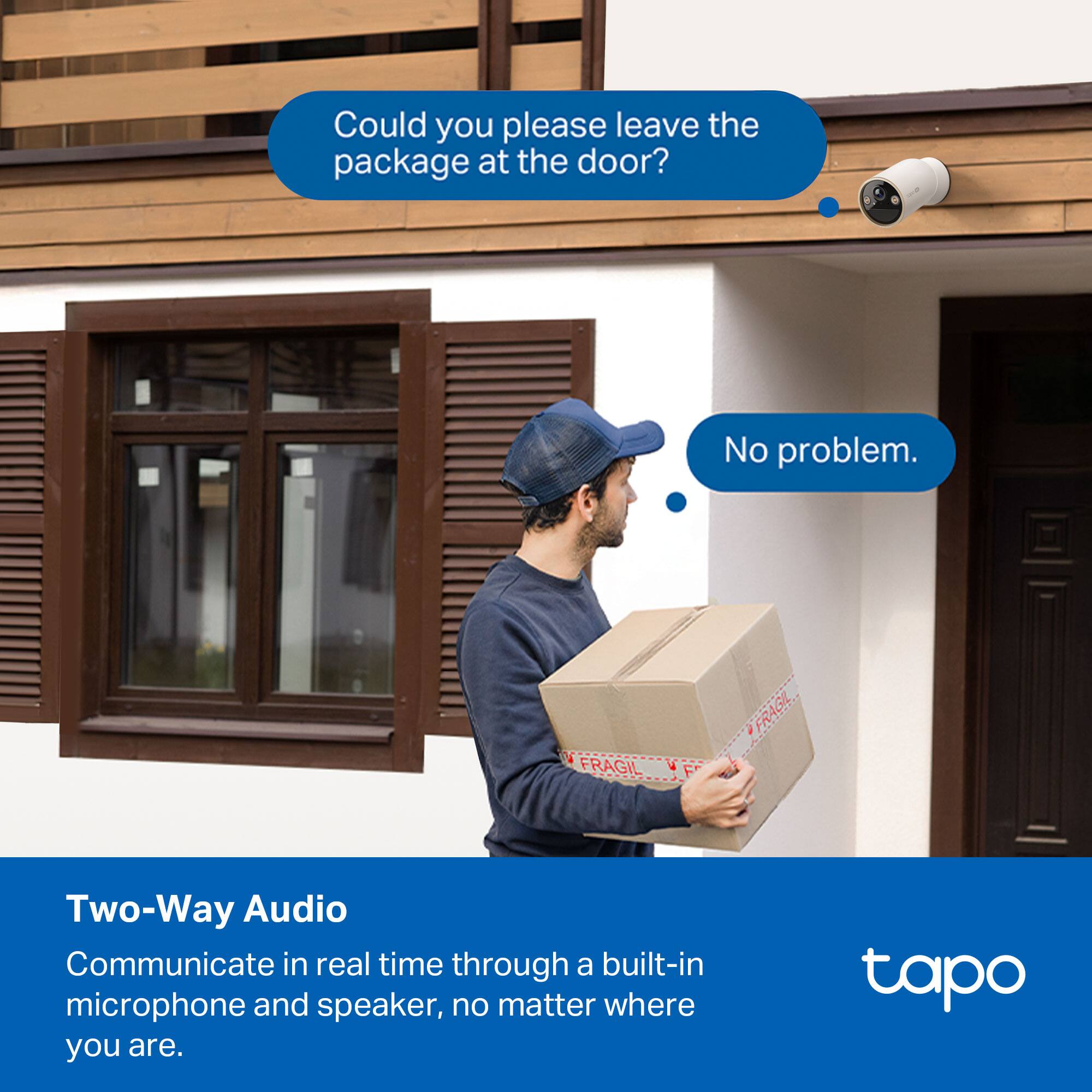 Could you please leave the package at the door?

No problem.

Two-Way Audio
Communicate in real time through a built-in microphone and speaker, no matter where you are.