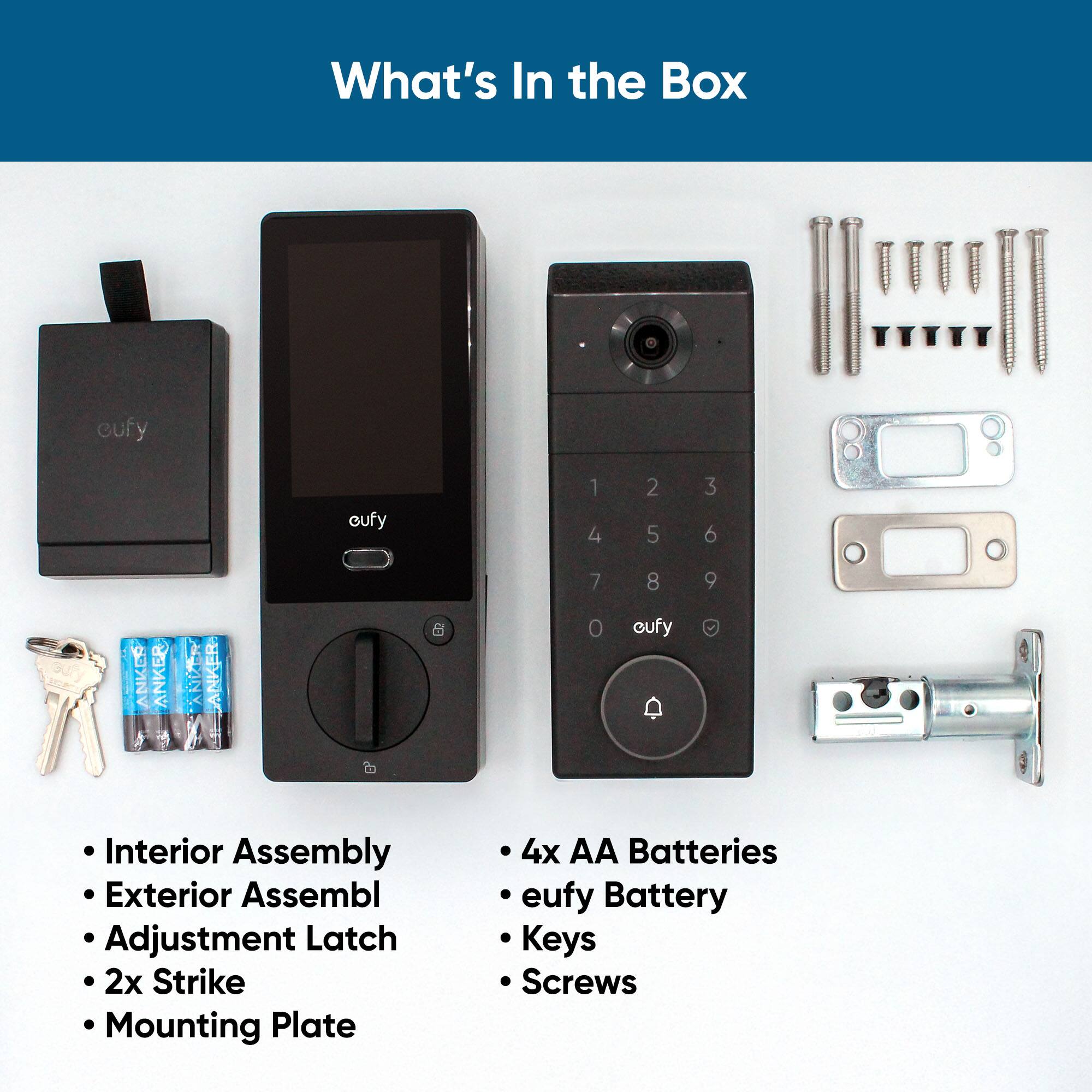 What's In the Box:

1. Cufy
2. Interior Assembly
3. Exterior Assembly
4. Adjustment Latch
5. 2x Strike
6. Mounting Plate
7. 4x AA Batteries
8. eufy Battery
9. Keys
10. Screws